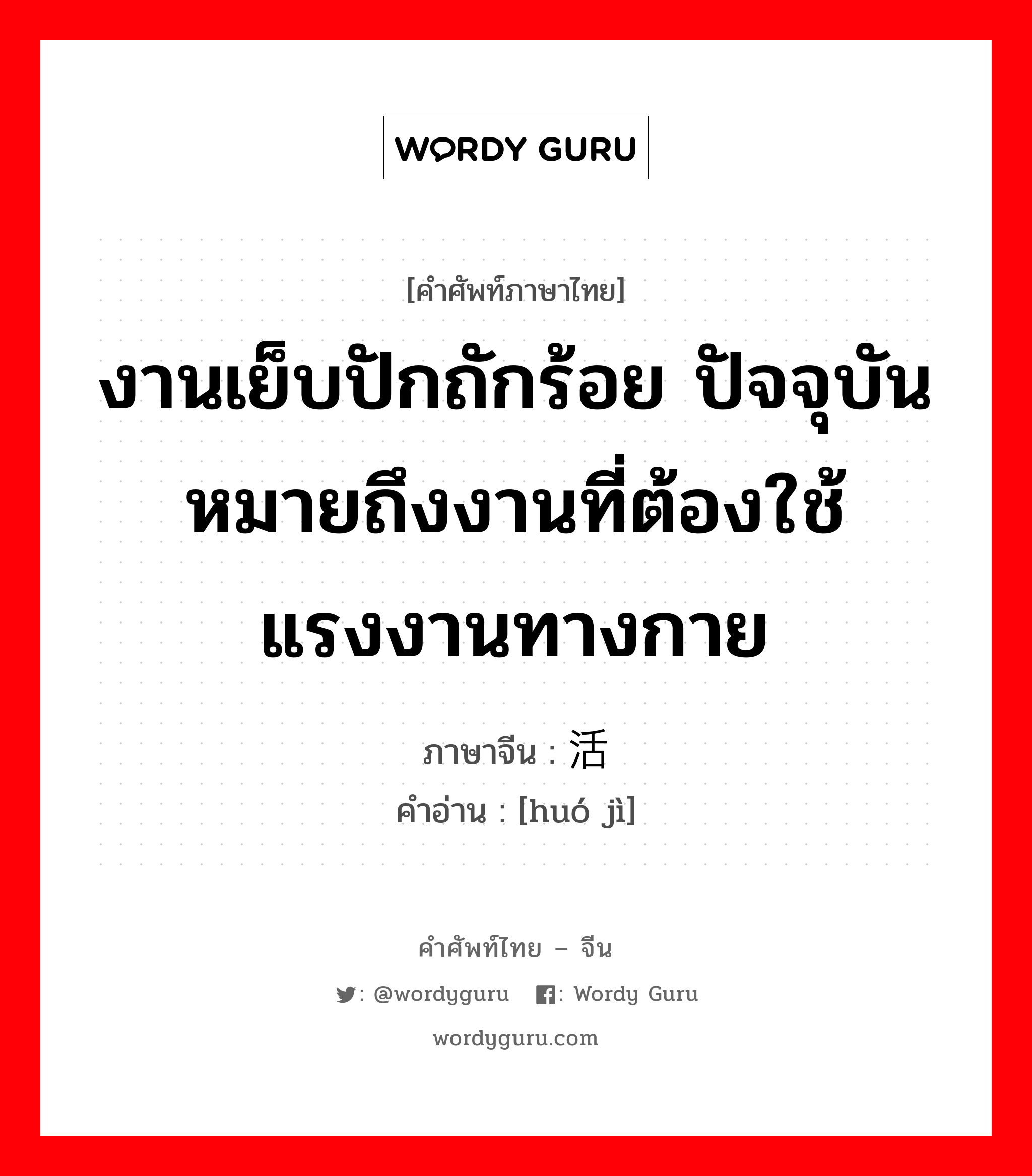 งานเย็บปักถักร้อย ปัจจุบันหมายถึงงานที่ต้องใช้แรงงานทางกาย ภาษาจีนคืออะไร, คำศัพท์ภาษาไทย - จีน งานเย็บปักถักร้อย ปัจจุบันหมายถึงงานที่ต้องใช้แรงงานทางกาย ภาษาจีน 活计 คำอ่าน [huó jì]