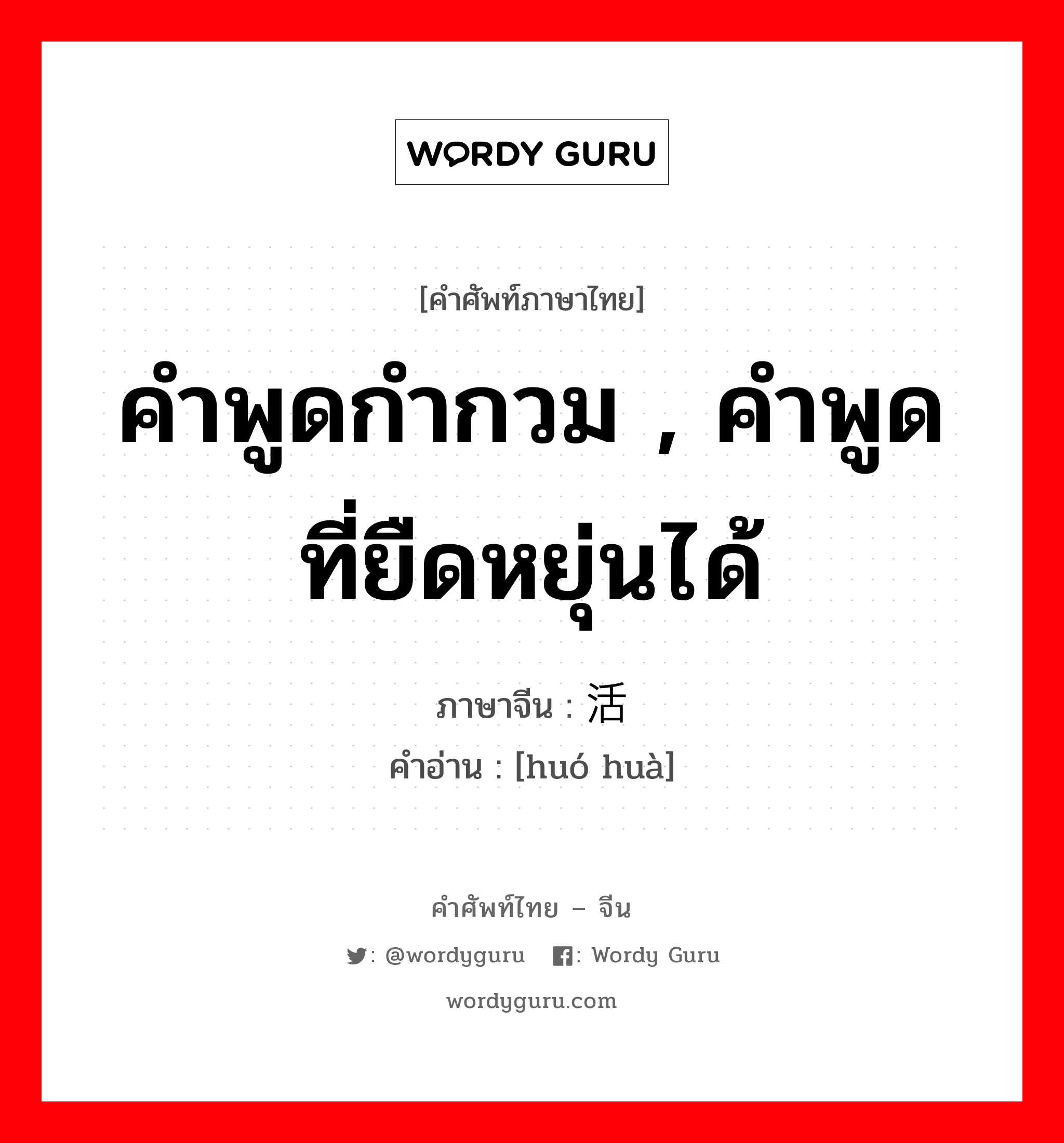 คำพูดกำกวม , คำพูดที่ยืดหยุ่นได้ ภาษาจีนคืออะไร, คำศัพท์ภาษาไทย - จีน คำพูดกำกวม , คำพูดที่ยืดหยุ่นได้ ภาษาจีน 活话 คำอ่าน [huó huà]