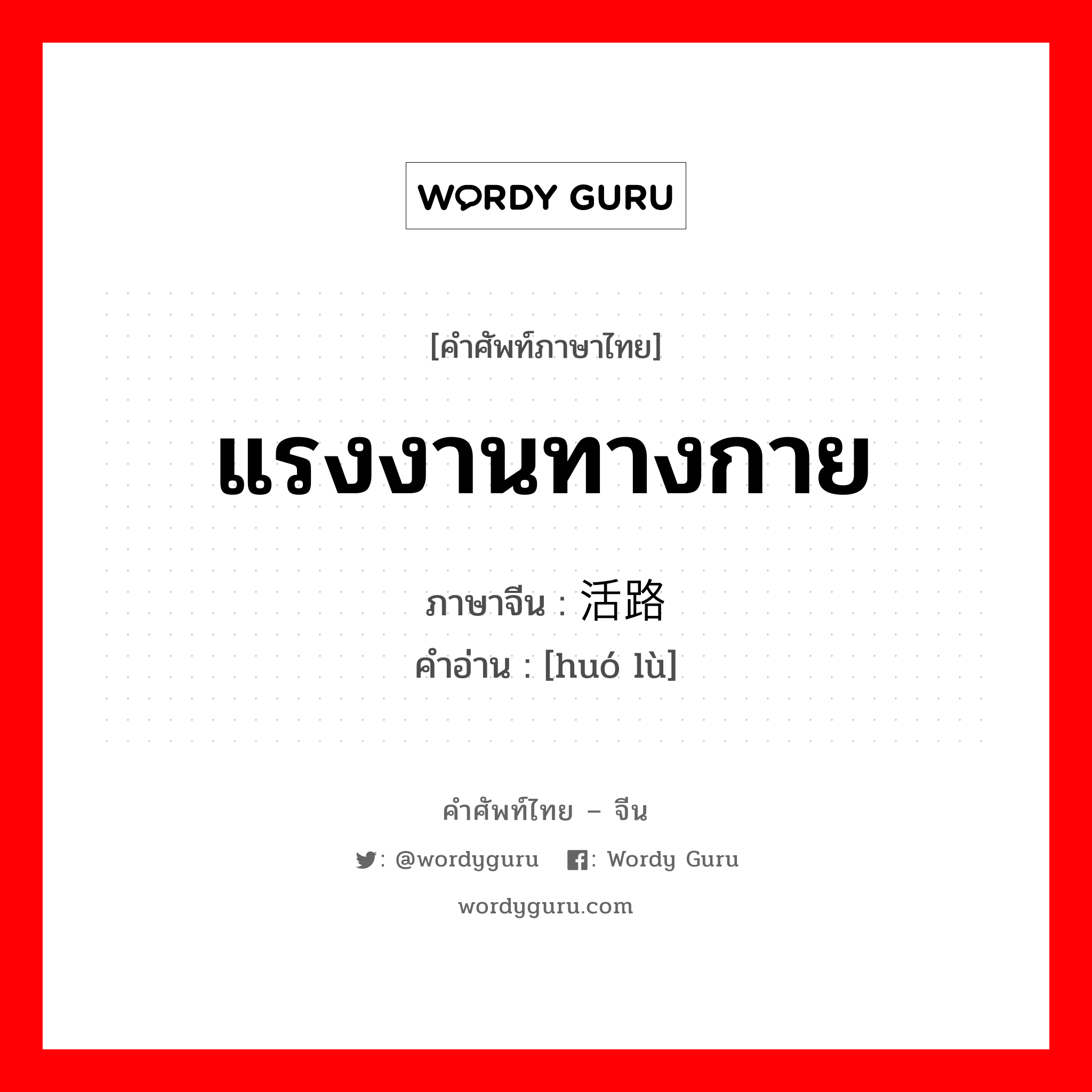 แรงงานทางกาย ภาษาจีนคืออะไร, คำศัพท์ภาษาไทย - จีน แรงงานทางกาย ภาษาจีน 活路 คำอ่าน [huó lù]