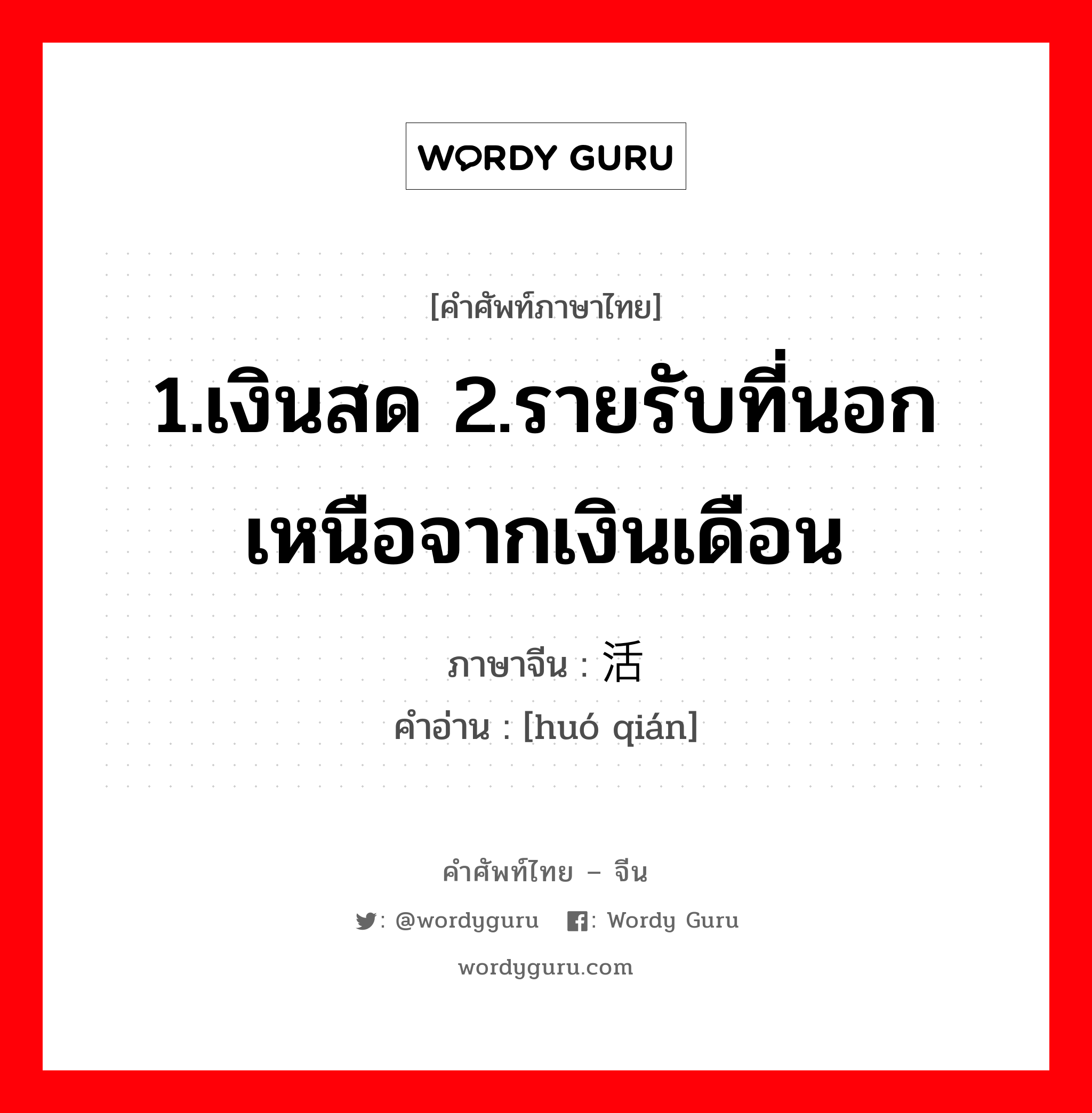 1.เงินสด 2.รายรับที่นอกเหนือจากเงินเดือน ภาษาจีนคืออะไร, คำศัพท์ภาษาไทย - จีน 1.เงินสด 2.รายรับที่นอกเหนือจากเงินเดือน ภาษาจีน 活钱 คำอ่าน [huó qián]