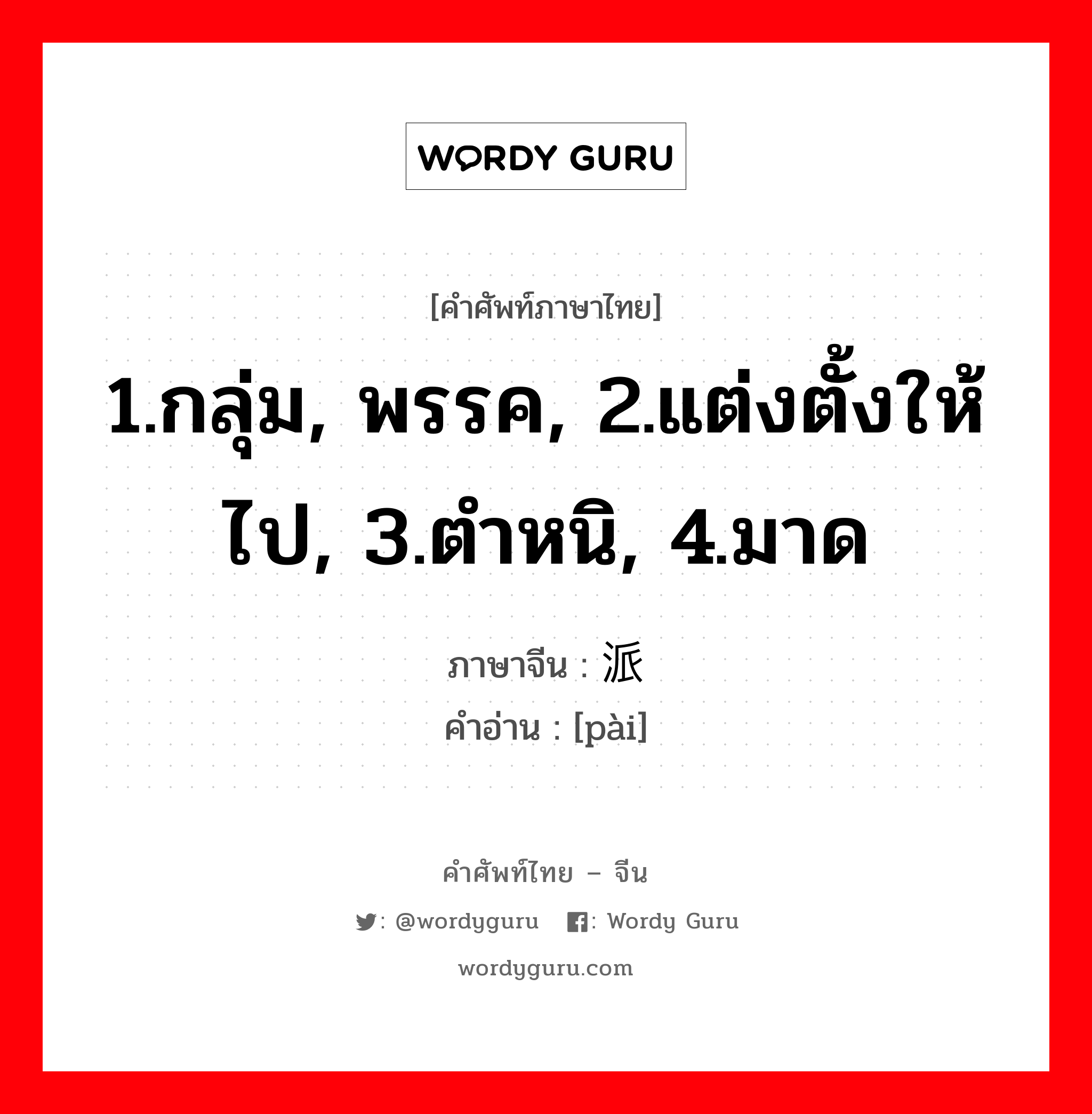 1.กลุ่ม, พรรค, 2.แต่งตั้งให้ไป, 3.ตำหนิ, 4.มาด ภาษาจีนคืออะไร, คำศัพท์ภาษาไทย - จีน 1.กลุ่ม, พรรค, 2.แต่งตั้งให้ไป, 3.ตำหนิ, 4.มาด ภาษาจีน 派 คำอ่าน [pài]