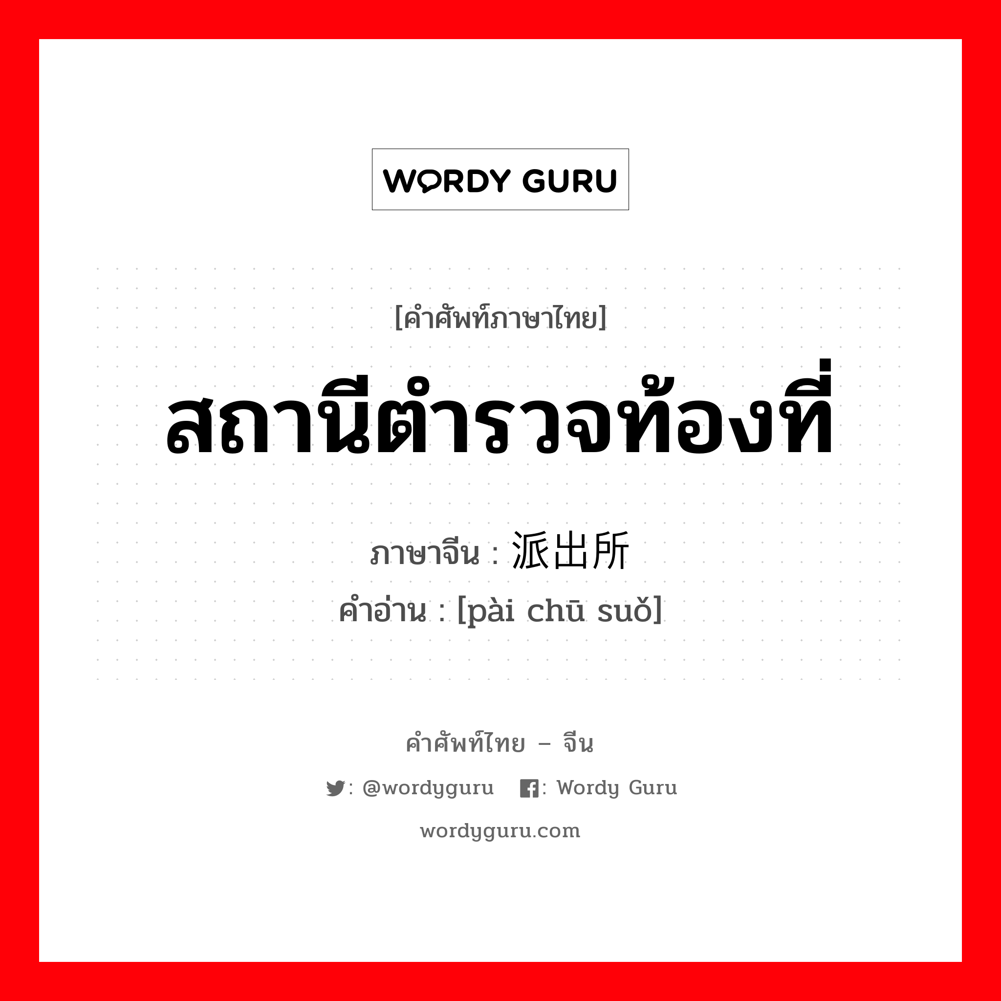 สถานีตำรวจท้องที่ ภาษาจีนคืออะไร, คำศัพท์ภาษาไทย - จีน สถานีตำรวจท้องที่ ภาษาจีน 派出所 คำอ่าน [pài chū suǒ]