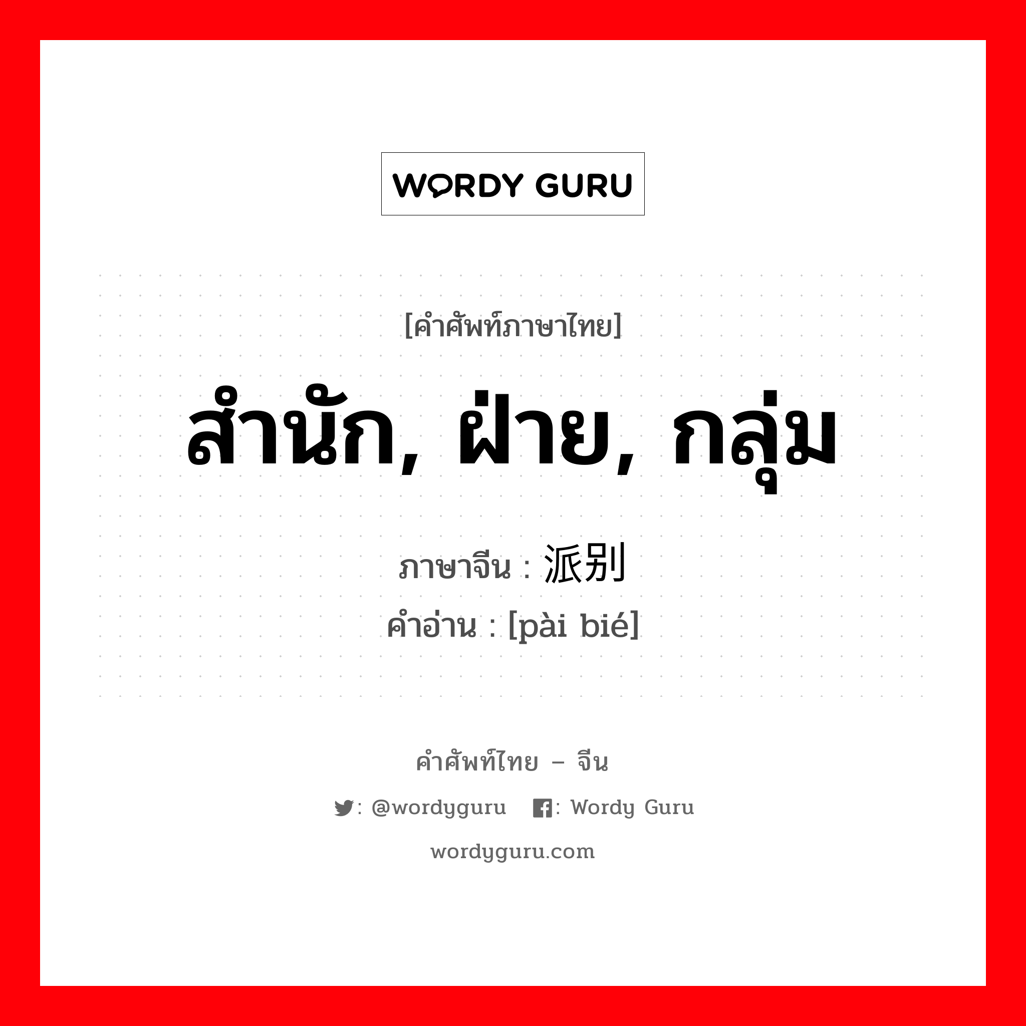 สำนัก, ฝ่าย, กลุ่ม ภาษาจีนคืออะไร, คำศัพท์ภาษาไทย - จีน สำนัก, ฝ่าย, กลุ่ม ภาษาจีน 派别 คำอ่าน [pài bié]