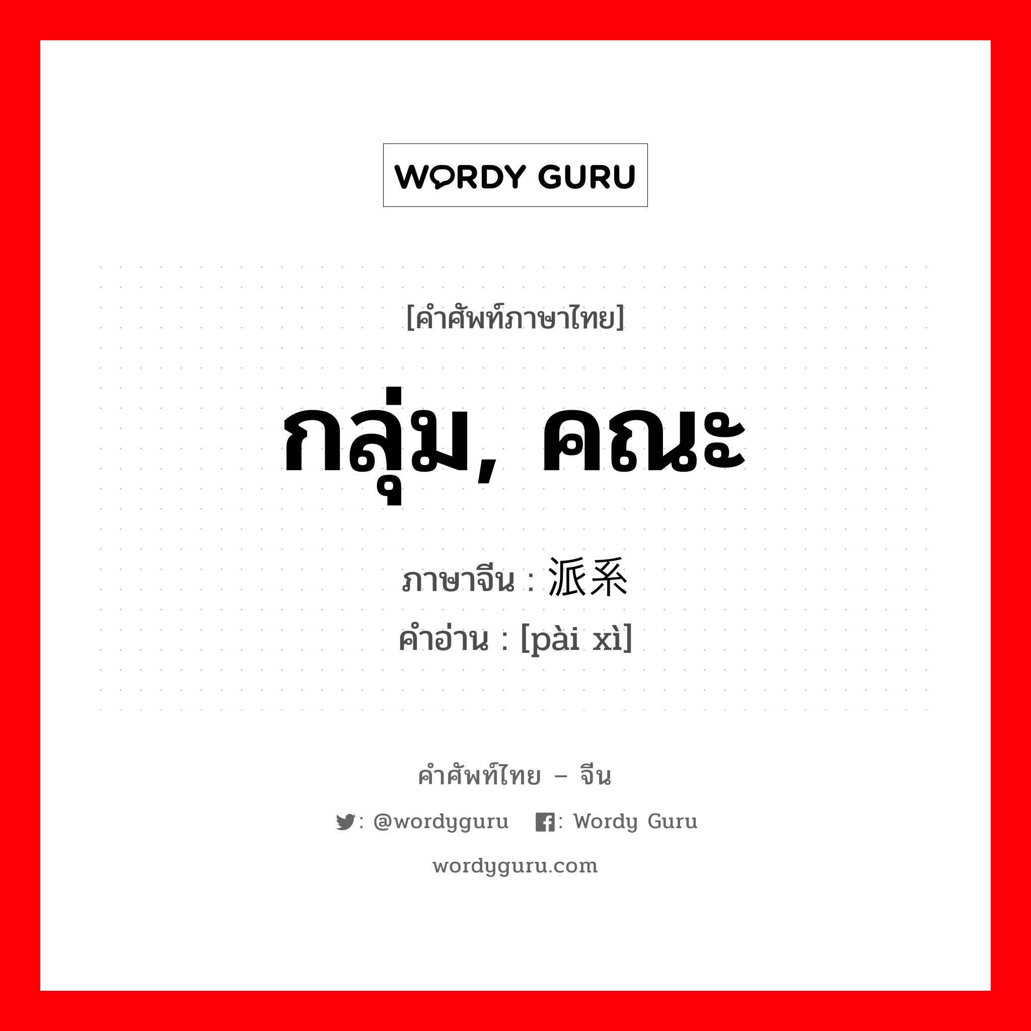 กลุ่ม, คณะ ภาษาจีนคืออะไร, คำศัพท์ภาษาไทย - จีน กลุ่ม, คณะ ภาษาจีน 派系 คำอ่าน [pài xì]