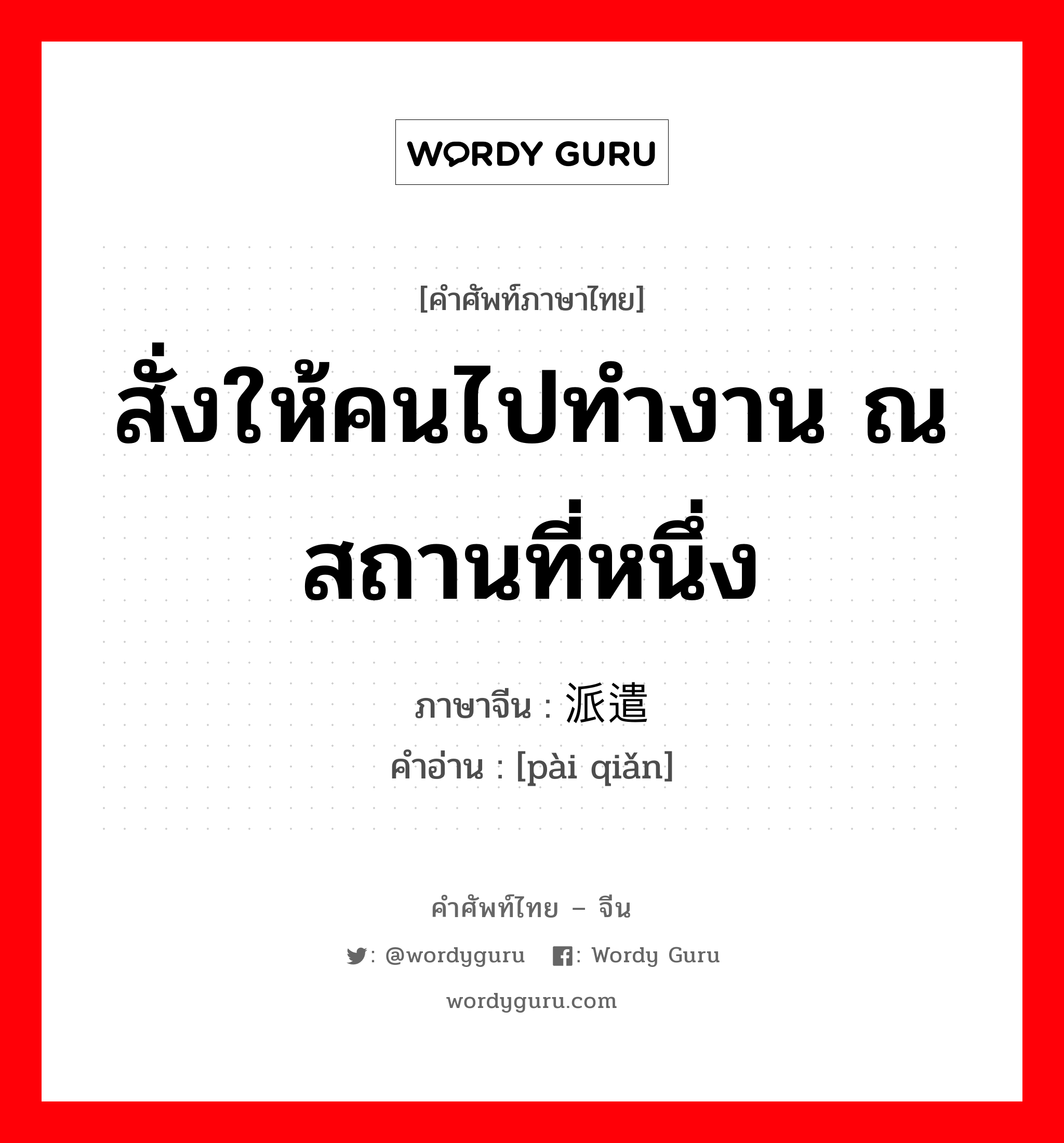 สั่งให้คนไปทำงาน ณ สถานที่หนึ่ง ภาษาจีนคืออะไร, คำศัพท์ภาษาไทย - จีน สั่งให้คนไปทำงาน ณ สถานที่หนึ่ง ภาษาจีน 派遣 คำอ่าน [pài qiǎn]