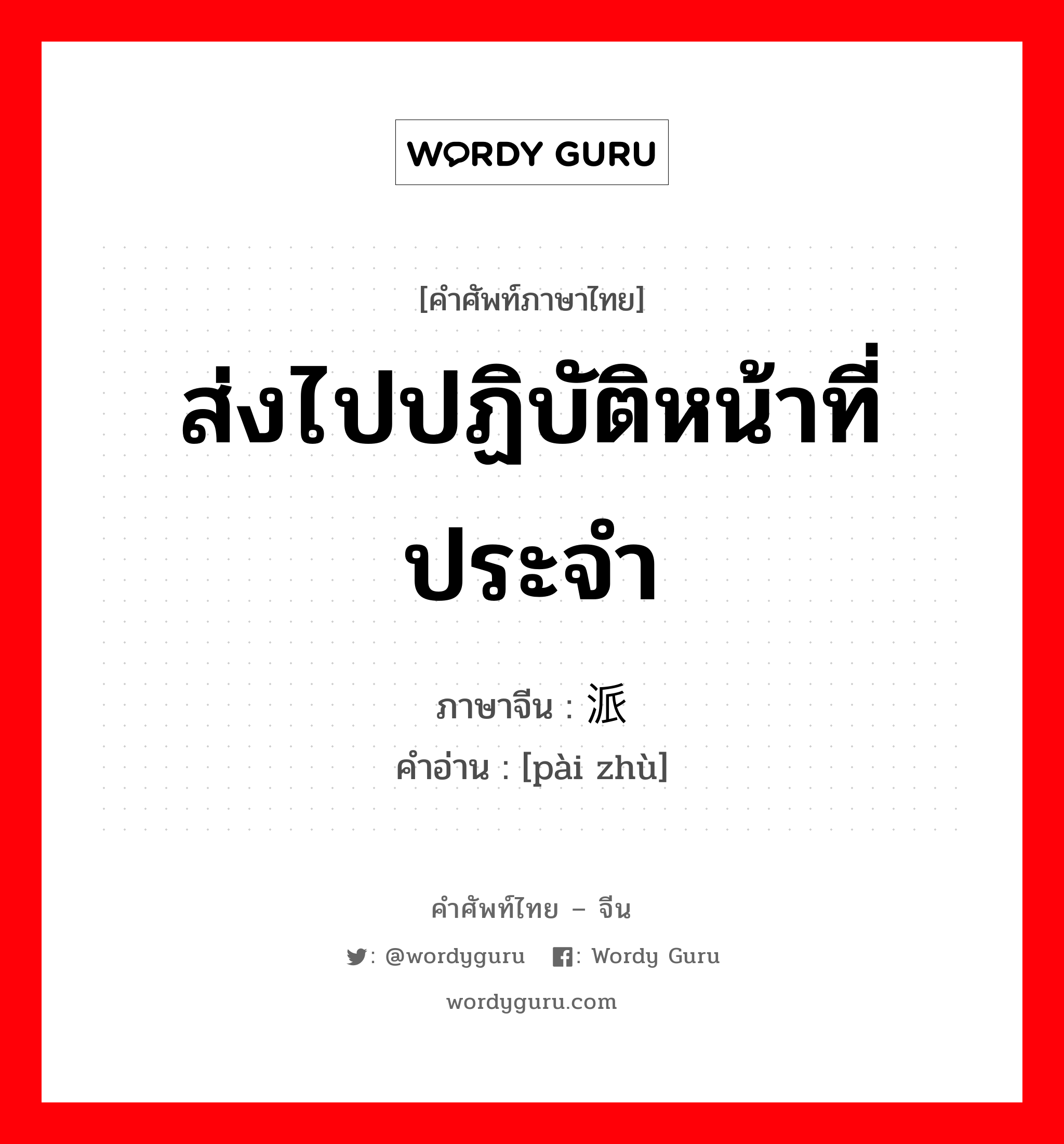 ส่งไปปฏิบัติหน้าที่ประจำ ภาษาจีนคืออะไร, คำศัพท์ภาษาไทย - จีน ส่งไปปฏิบัติหน้าที่ประจำ ภาษาจีน 派驻 คำอ่าน [pài zhù]