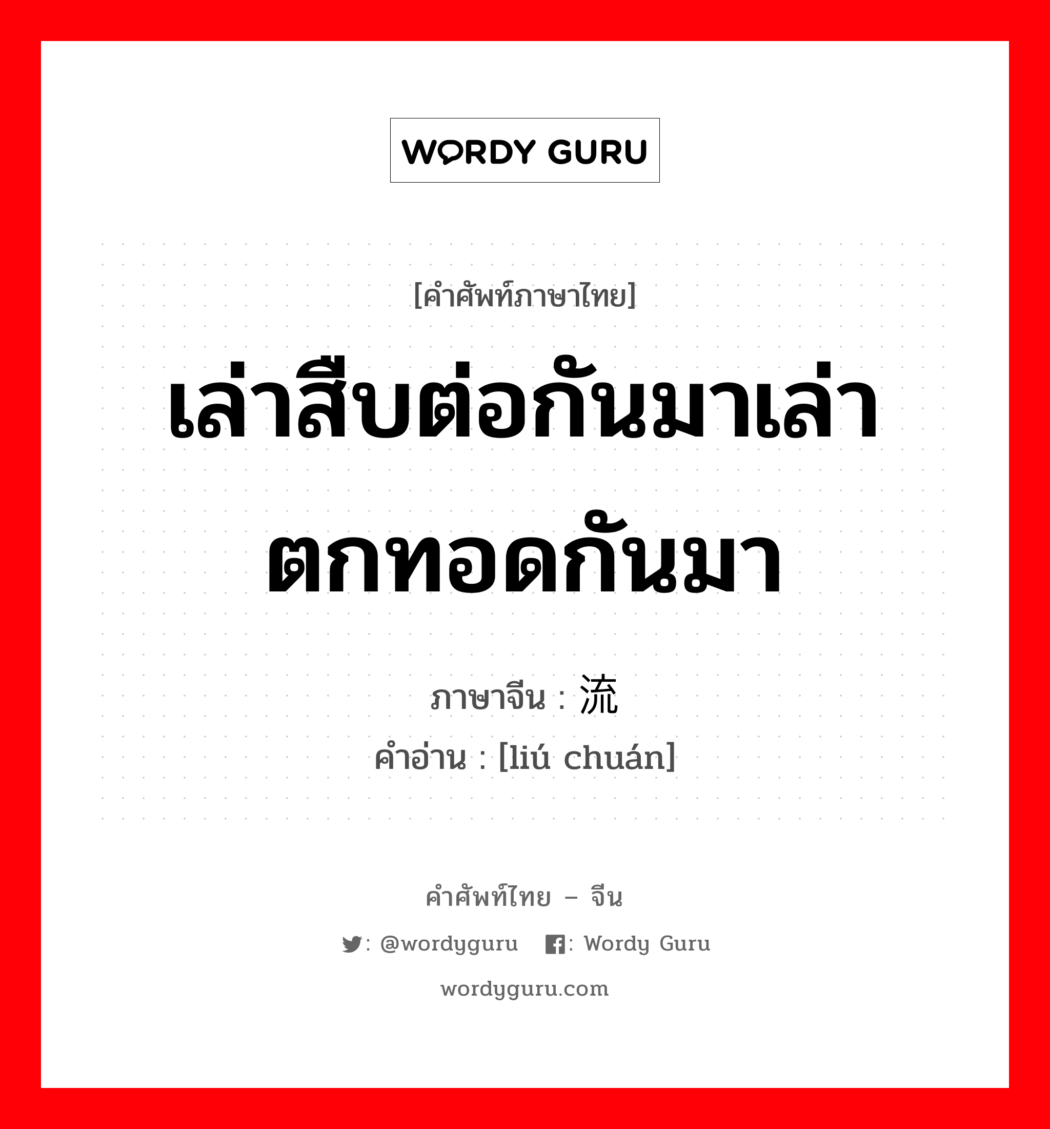 เล่าสืบต่อกันมาเล่าตกทอดกันมา ภาษาจีนคืออะไร, คำศัพท์ภาษาไทย - จีน เล่าสืบต่อกันมาเล่าตกทอดกันมา ภาษาจีน 流传 คำอ่าน [liú chuán]