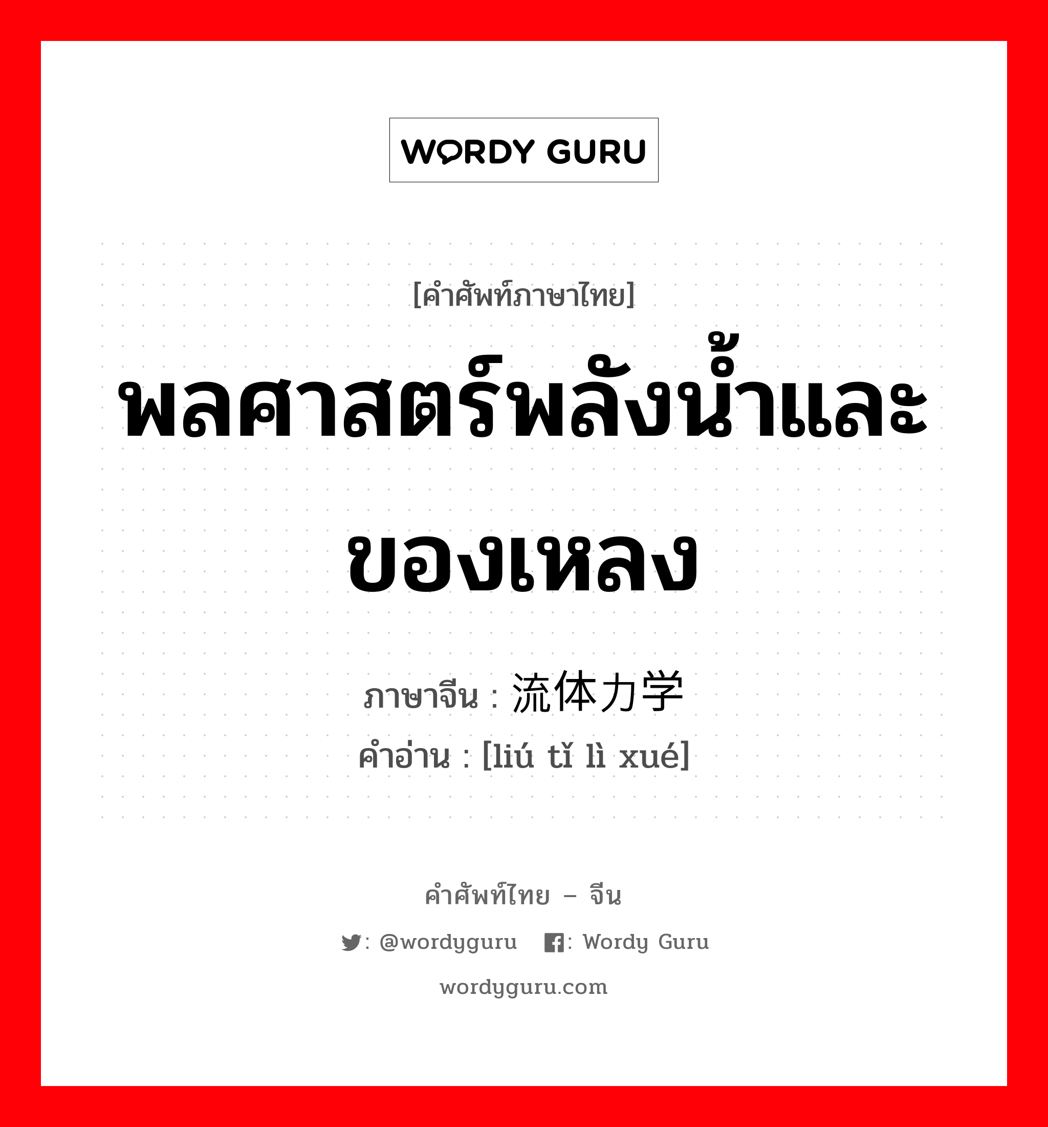 พลศาสตร์พลังน้ำและของเหลง ภาษาจีนคืออะไร, คำศัพท์ภาษาไทย - จีน พลศาสตร์พลังน้ำและของเหลง ภาษาจีน 流体力学 คำอ่าน [liú tǐ lì xué]