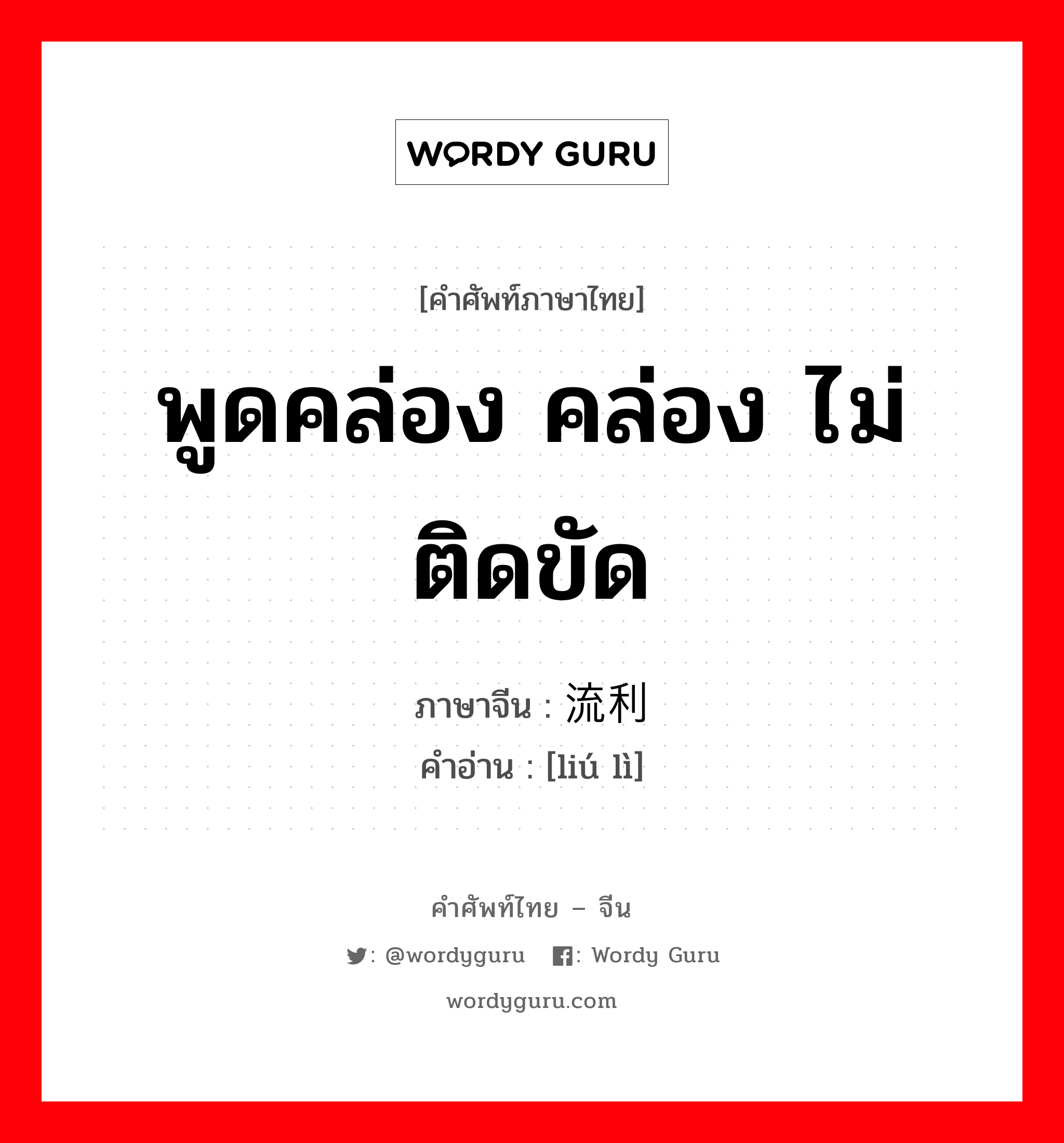 พูดคล่อง คล่อง ไม่ติดขัด ภาษาจีนคืออะไร, คำศัพท์ภาษาไทย - จีน พูดคล่อง คล่อง ไม่ติดขัด ภาษาจีน 流利 คำอ่าน [liú lì]