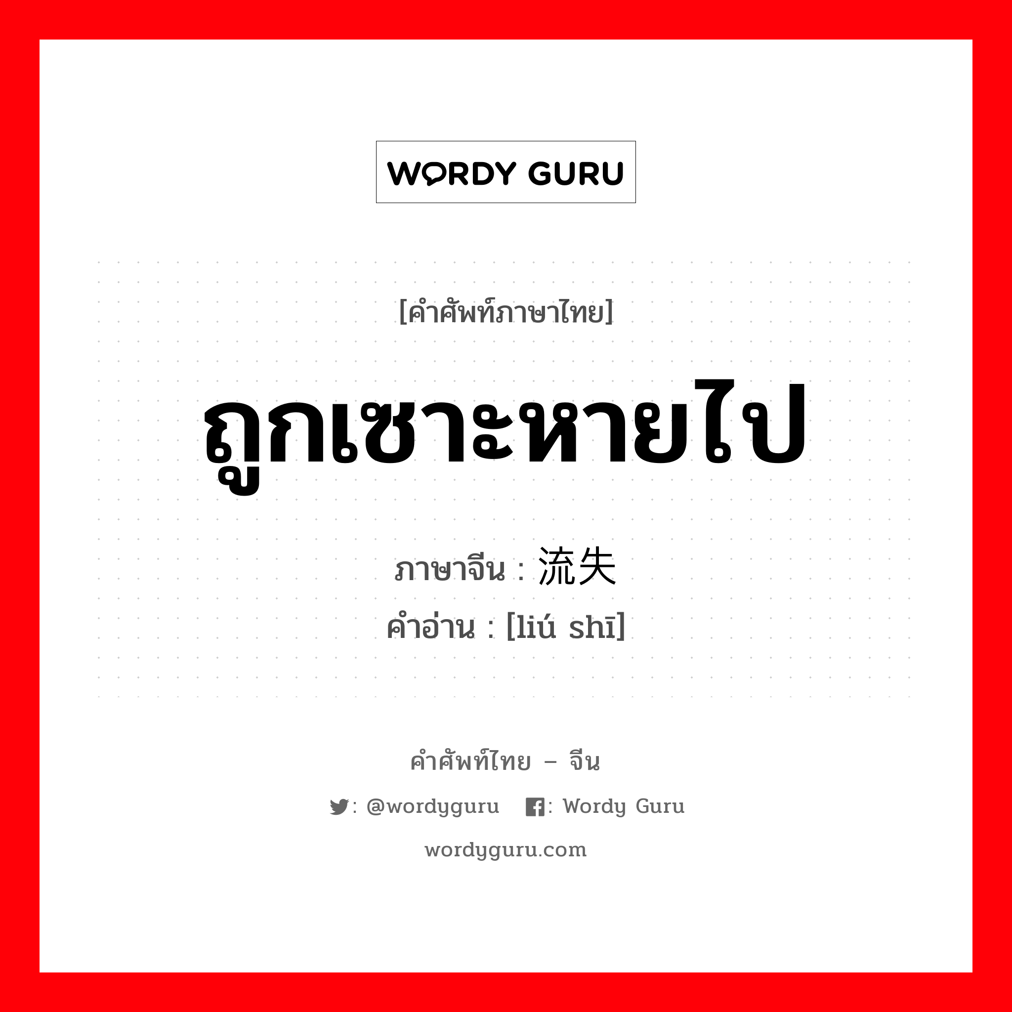 ถูกเซาะหายไป ภาษาจีนคืออะไร, คำศัพท์ภาษาไทย - จีน ถูกเซาะหายไป ภาษาจีน 流失 คำอ่าน [liú shī]