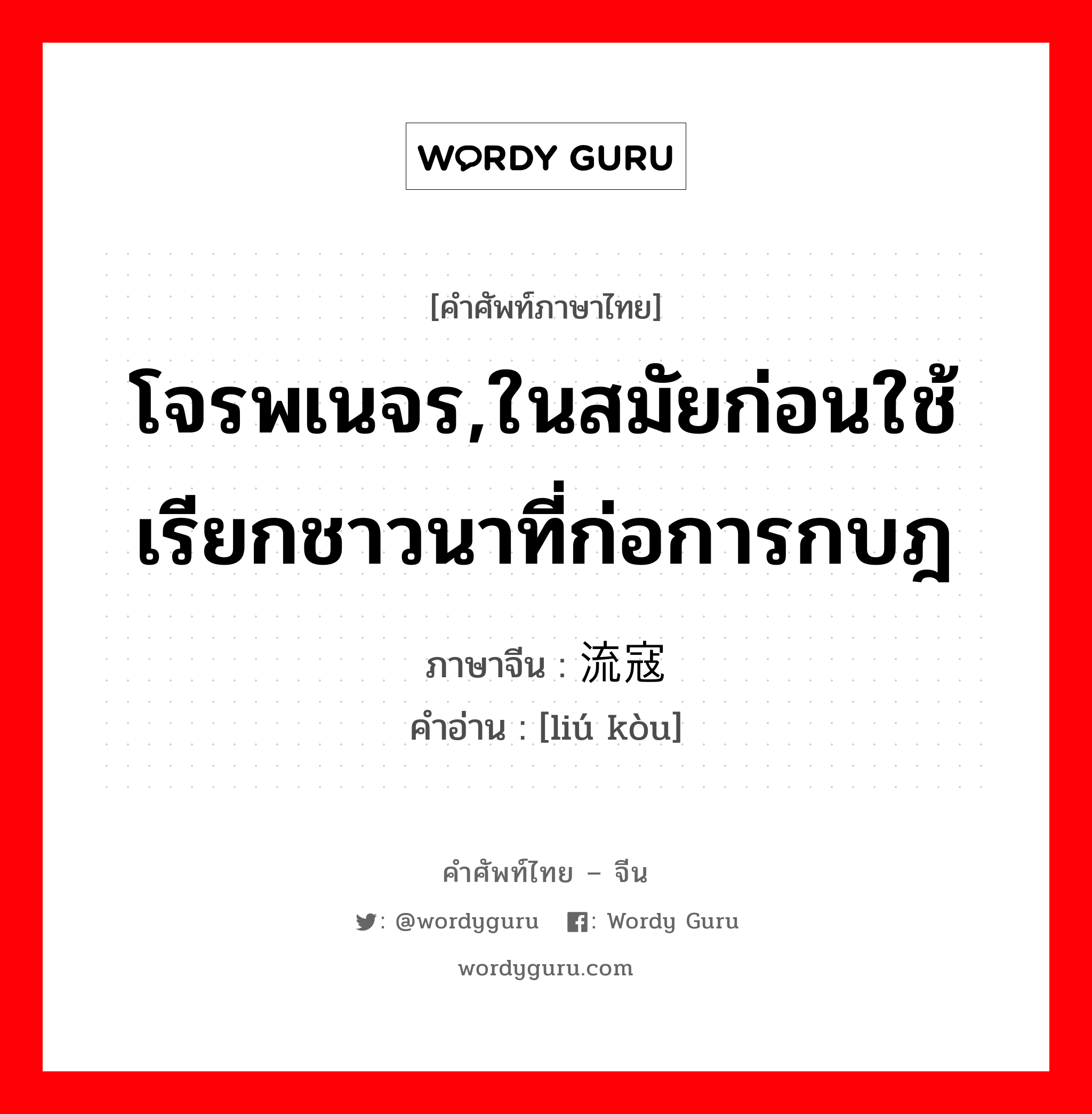 โจรพเนจร,ในสมัยก่อนใช้เรียกชาวนาที่ก่อการกบฎ ภาษาจีนคืออะไร, คำศัพท์ภาษาไทย - จีน โจรพเนจร,ในสมัยก่อนใช้เรียกชาวนาที่ก่อการกบฎ ภาษาจีน 流寇 คำอ่าน [liú kòu]