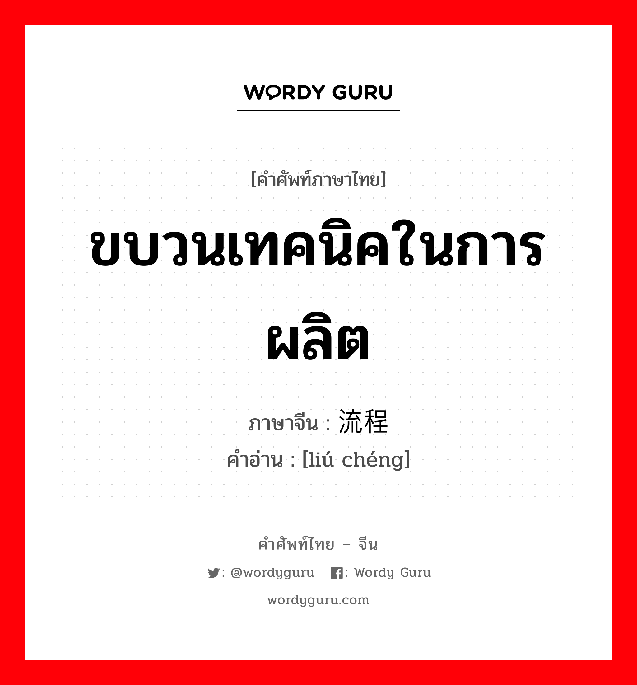 ขบวนเทคนิคในการผลิต ภาษาจีนคืออะไร, คำศัพท์ภาษาไทย - จีน ขบวนเทคนิคในการผลิต ภาษาจีน 流程 คำอ่าน [liú chéng]