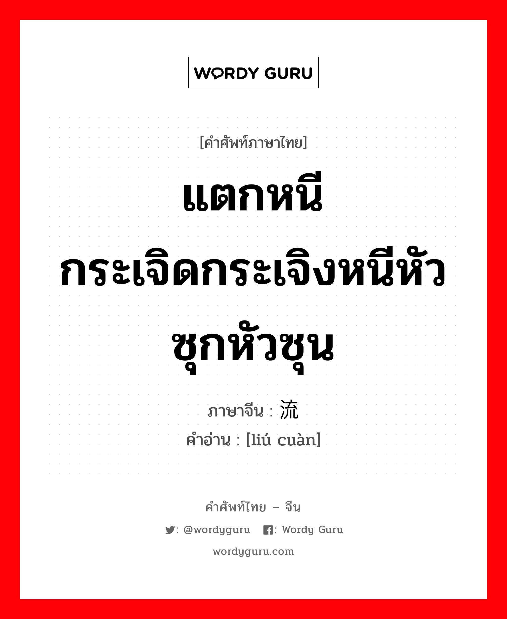 流窜 ภาษาไทย?, คำศัพท์ภาษาไทย - จีน 流窜 ภาษาจีน แตกหนีกระเจิดกระเจิงหนีหัวซุกหัวซุน คำอ่าน [liú cuàn]