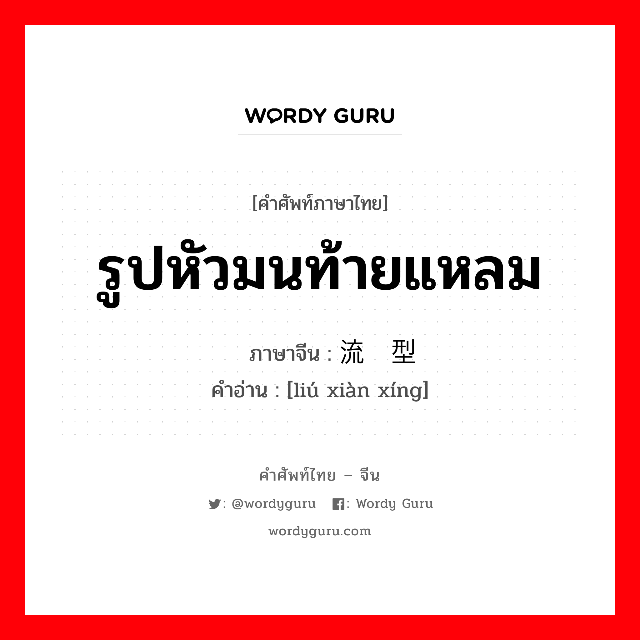 รูปหัวมนท้ายแหลม ภาษาจีนคืออะไร, คำศัพท์ภาษาไทย - จีน รูปหัวมนท้ายแหลม ภาษาจีน 流线型 คำอ่าน [liú xiàn xíng]