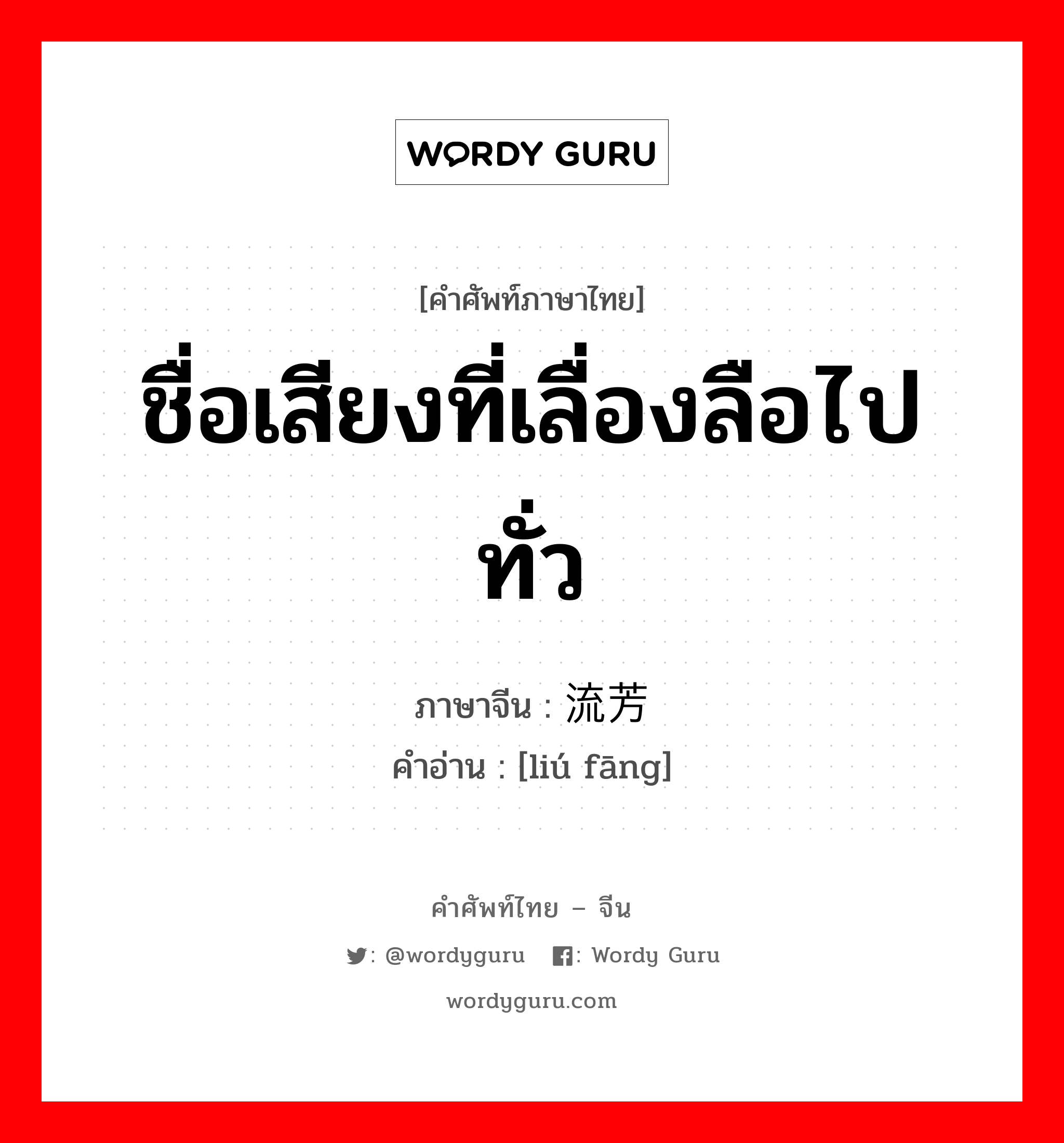 ชื่อเสียงที่เลื่องลือไปทั่ว ภาษาจีนคืออะไร, คำศัพท์ภาษาไทย - จีน ชื่อเสียงที่เลื่องลือไปทั่ว ภาษาจีน 流芳 คำอ่าน [liú fāng]