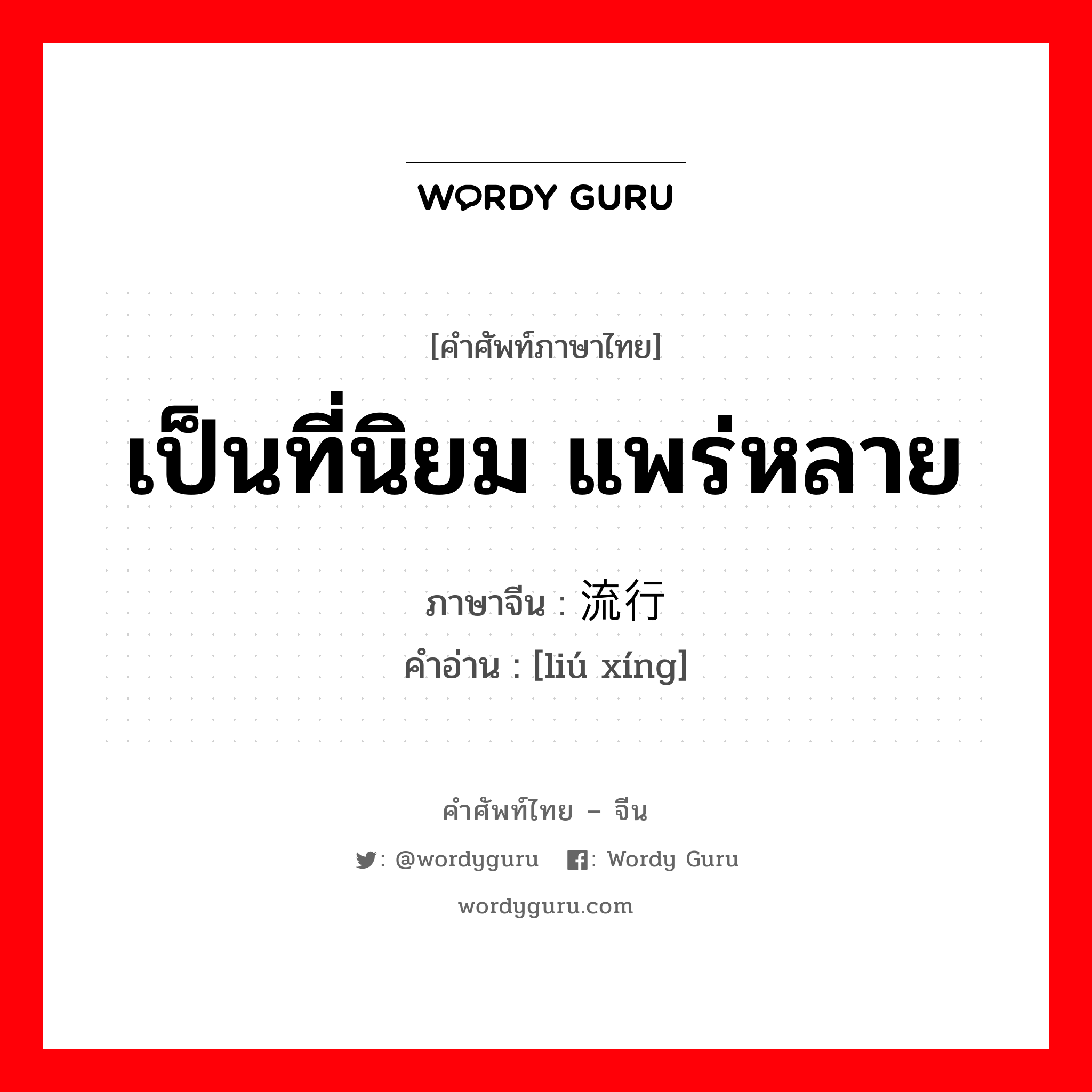 เป็นที่นิยม แพร่หลาย ภาษาจีนคืออะไร, คำศัพท์ภาษาไทย - จีน เป็นที่นิยม แพร่หลาย ภาษาจีน 流行 คำอ่าน [liú xíng]