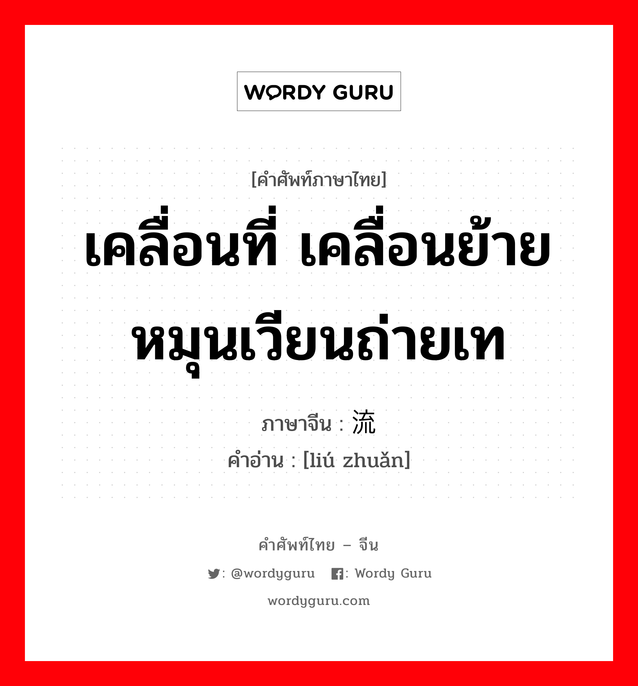 เคลื่อนที่ เคลื่อนย้ายหมุนเวียนถ่ายเท ภาษาจีนคืออะไร, คำศัพท์ภาษาไทย - จีน เคลื่อนที่ เคลื่อนย้ายหมุนเวียนถ่ายเท ภาษาจีน 流转 คำอ่าน [liú zhuǎn]