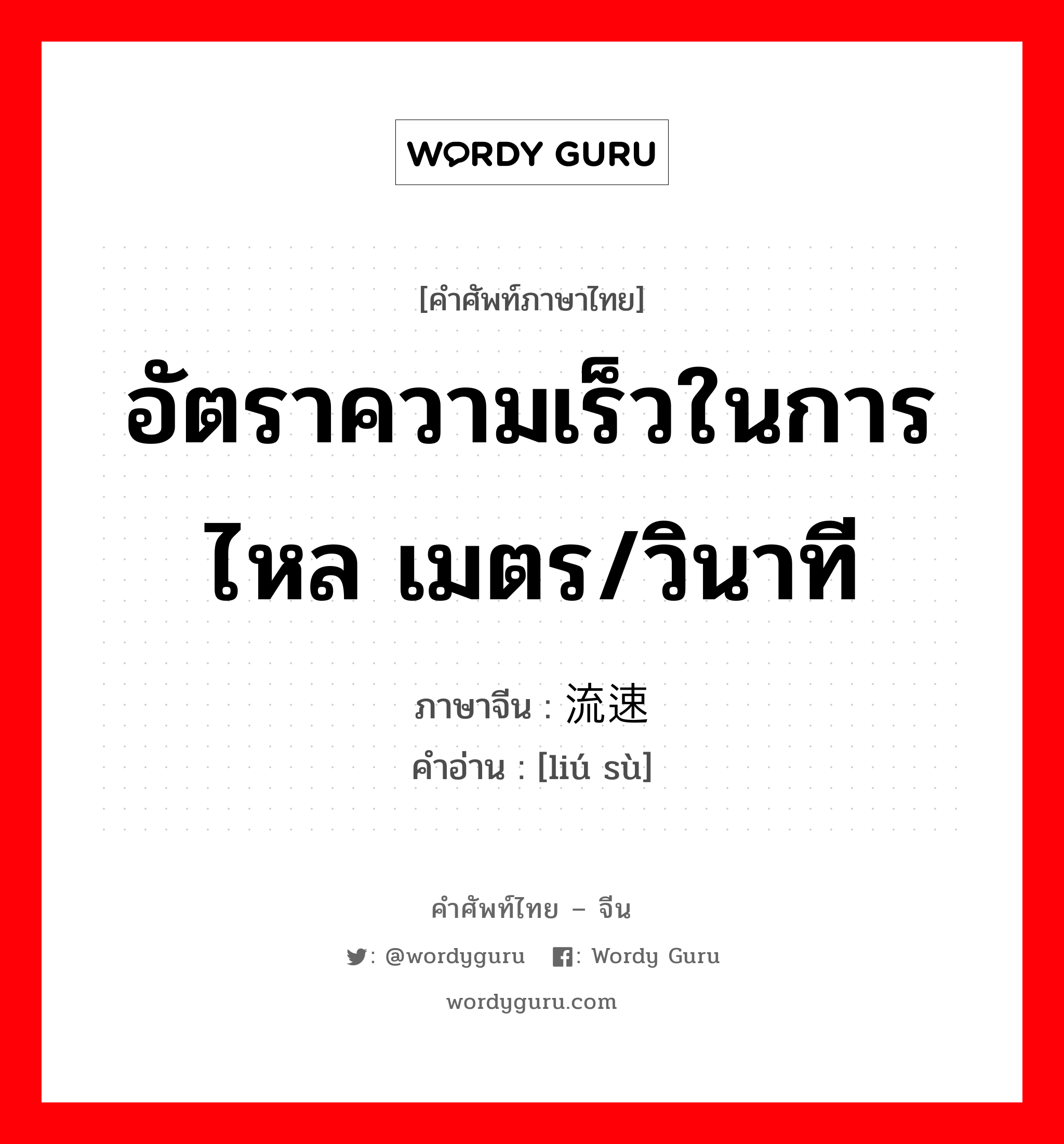 อัตราความเร็วในการไหล เมตร/วินาที ภาษาจีนคืออะไร, คำศัพท์ภาษาไทย - จีน อัตราความเร็วในการไหล เมตร/วินาที ภาษาจีน 流速 คำอ่าน [liú sù]