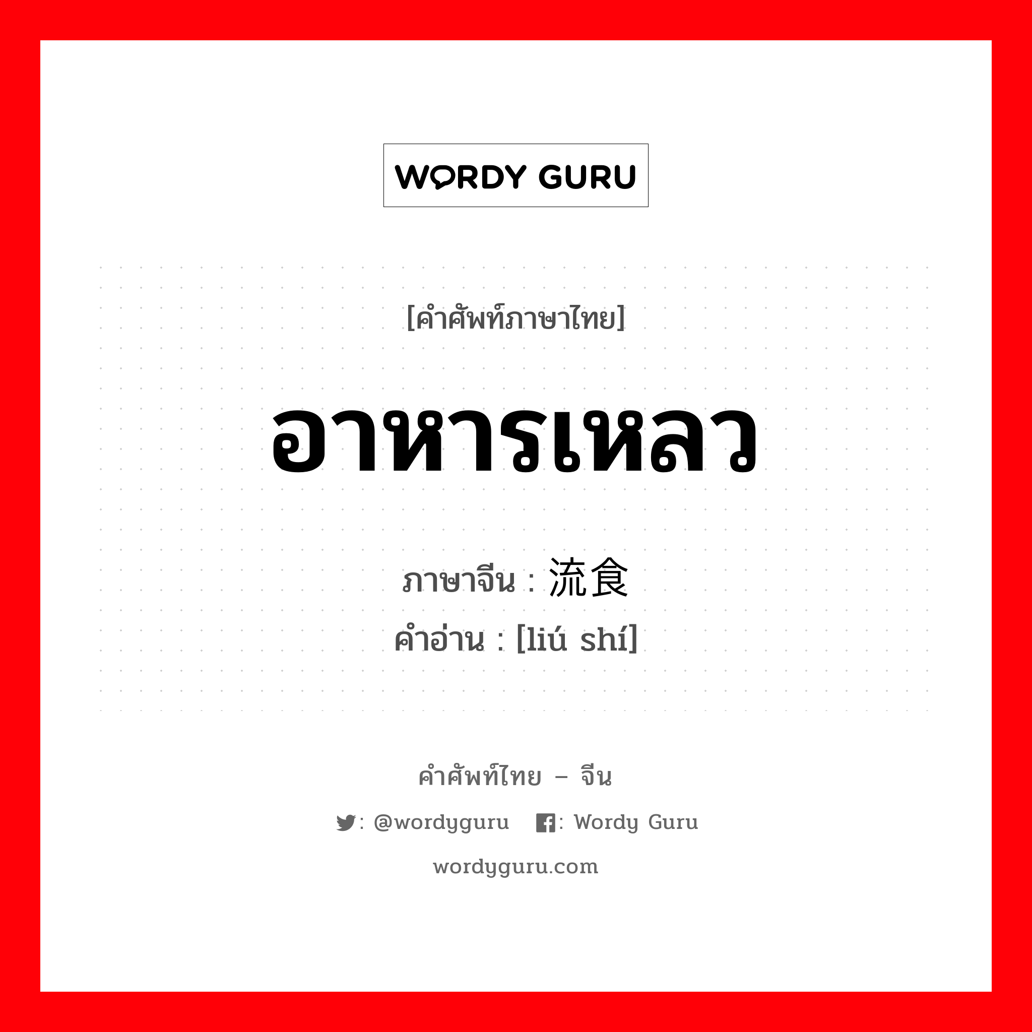 อาหารเหลว ภาษาจีนคืออะไร, คำศัพท์ภาษาไทย - จีน อาหารเหลว ภาษาจีน 流食 คำอ่าน [liú shí]