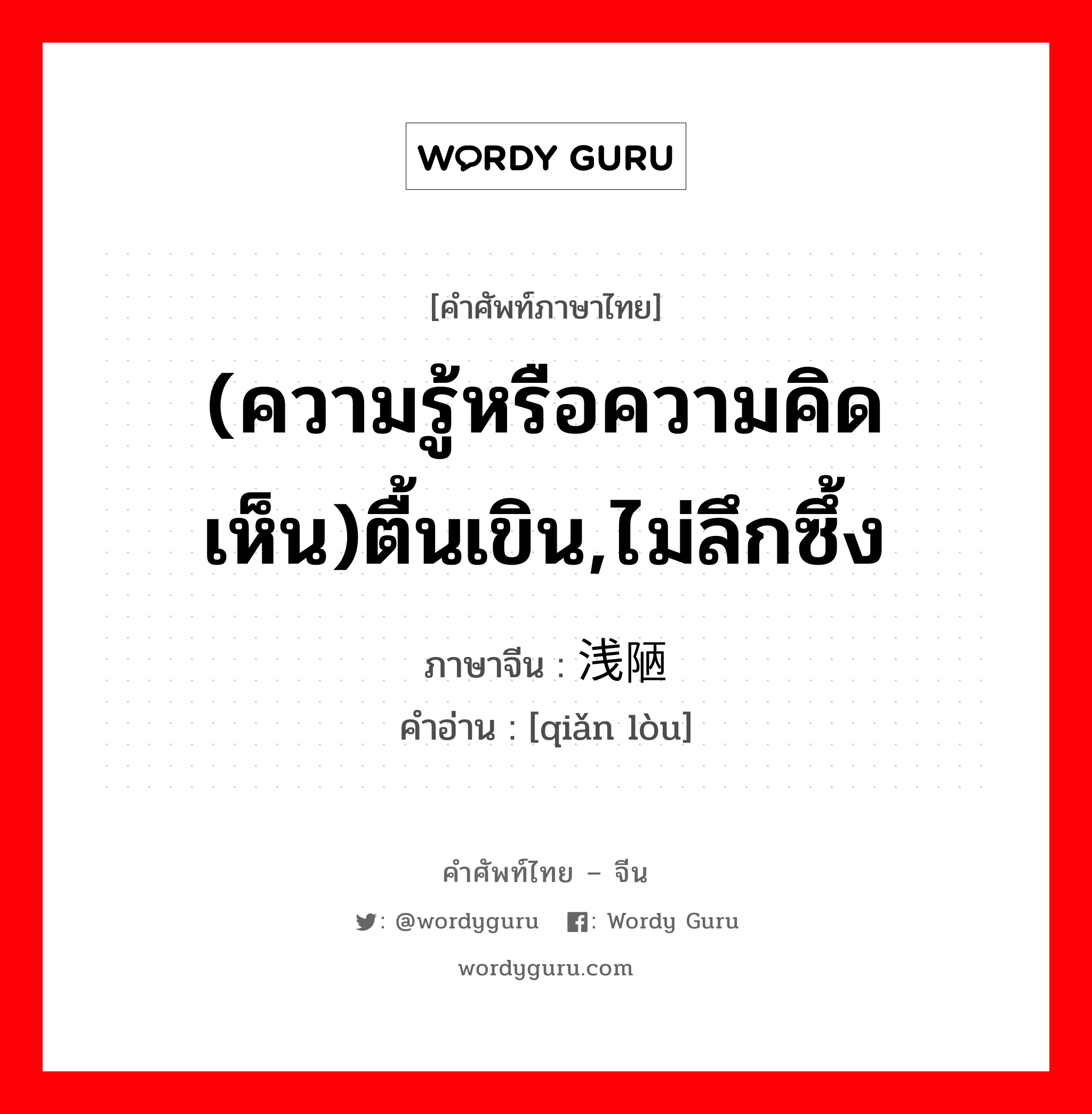 (ความรู้หรือความคิดเห็น)ตื้นเขิน,ไม่ลึกซึ้ง ภาษาจีนคืออะไร, คำศัพท์ภาษาไทย - จีน (ความรู้หรือความคิดเห็น)ตื้นเขิน,ไม่ลึกซึ้ง ภาษาจีน 浅陋 คำอ่าน [qiǎn lòu]