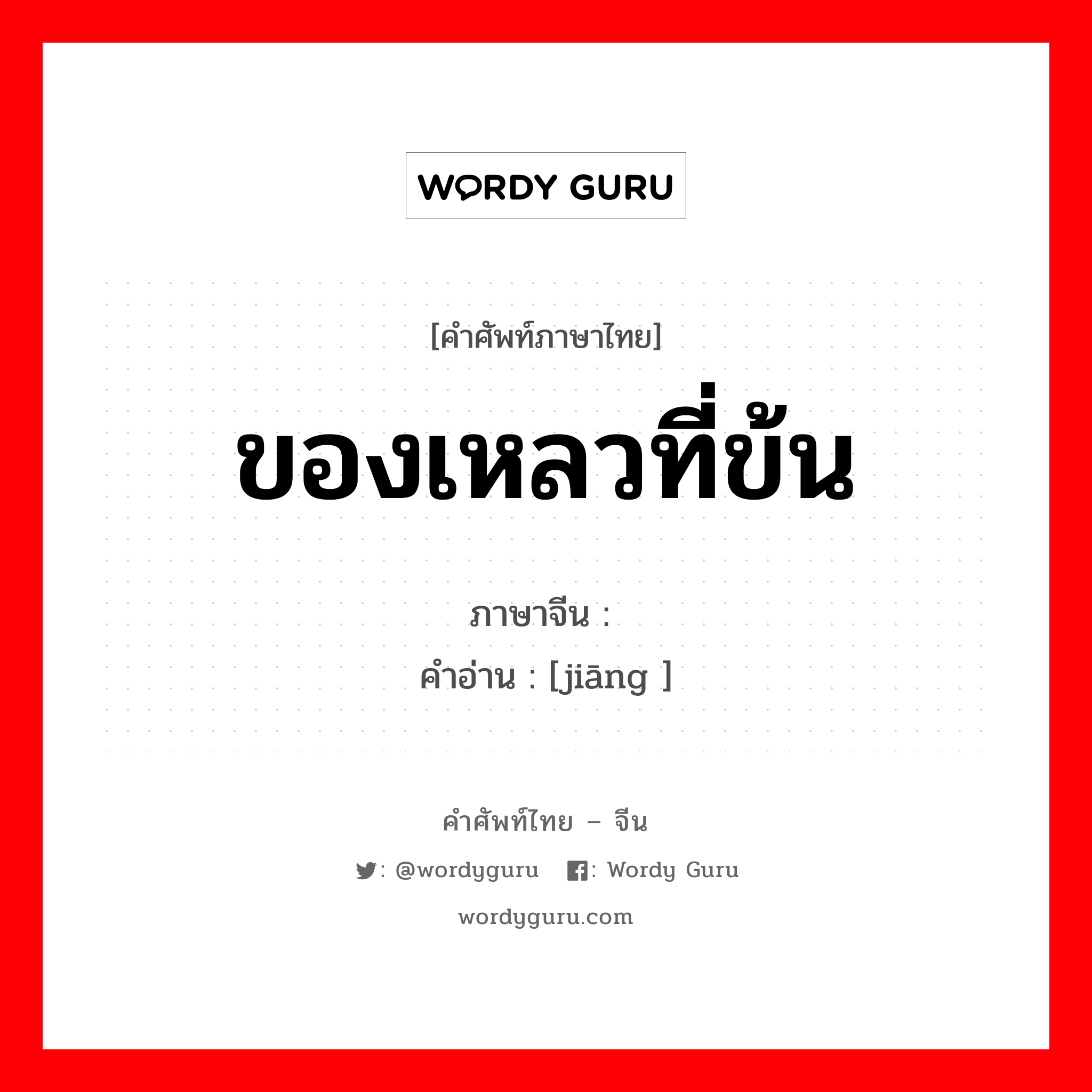 ของเหลวที่ข้น ภาษาจีนคืออะไร, คำศัพท์ภาษาไทย - จีน ของเหลวที่ข้น ภาษาจีน 浆 คำอ่าน [jiāng ]