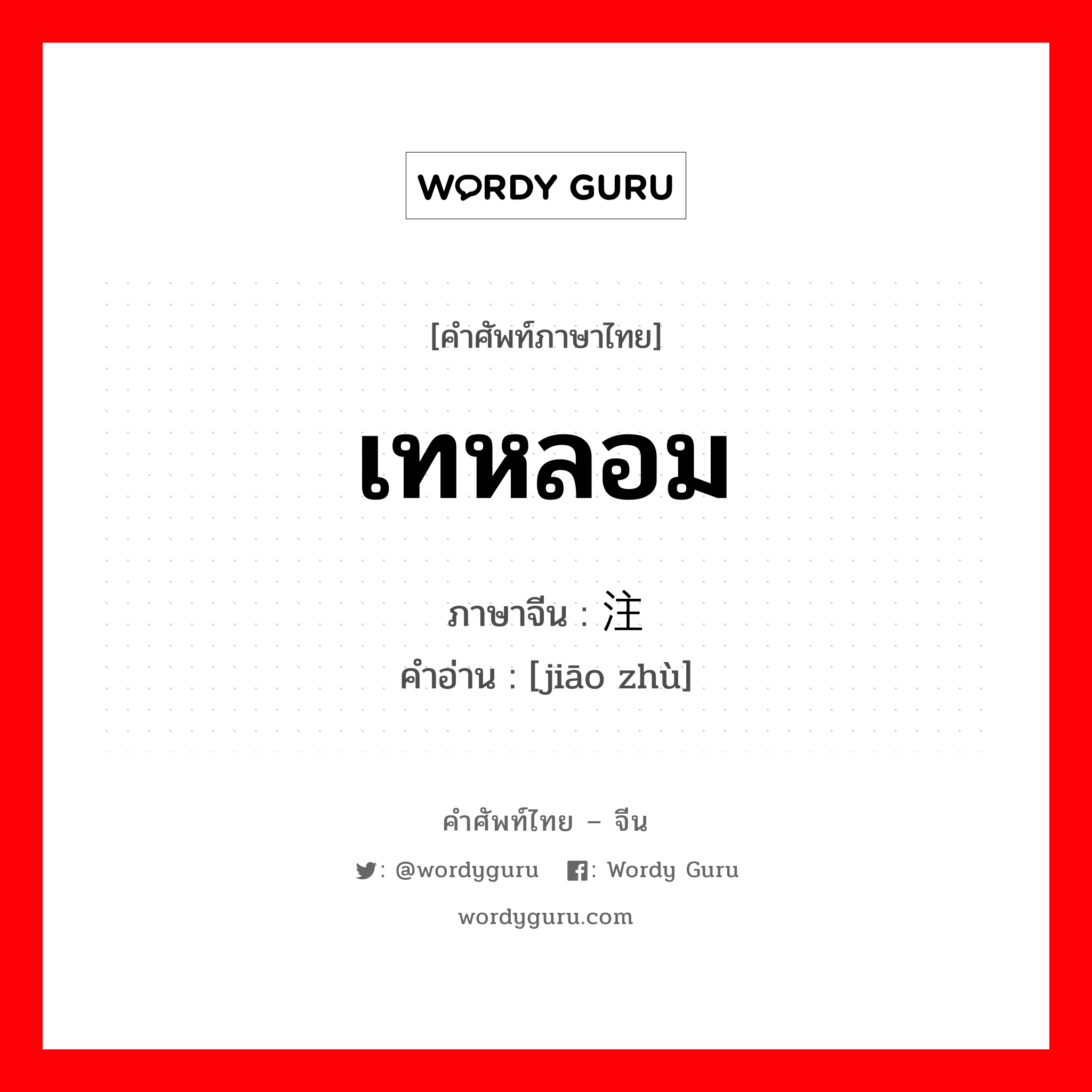 เทหลอม ภาษาจีนคืออะไร, คำศัพท์ภาษาไทย - จีน เทหลอม ภาษาจีน 浇注 คำอ่าน [jiāo zhù]