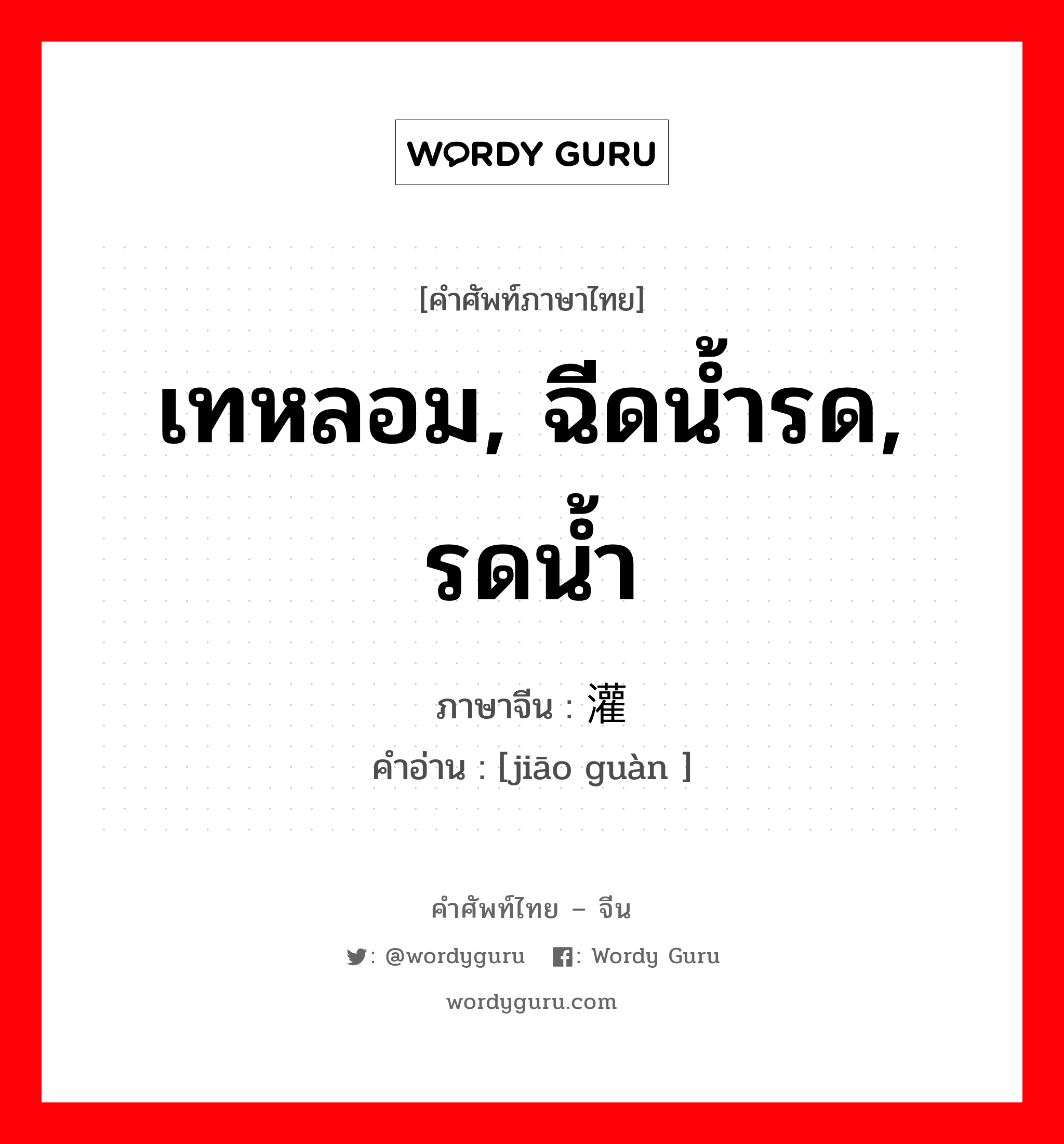 เทหลอม, ฉีดน้ำรด, รดน้ำ ภาษาจีนคืออะไร, คำศัพท์ภาษาไทย - จีน เทหลอม, ฉีดน้ำรด, รดน้ำ ภาษาจีน 浇灌 คำอ่าน [jiāo guàn ]