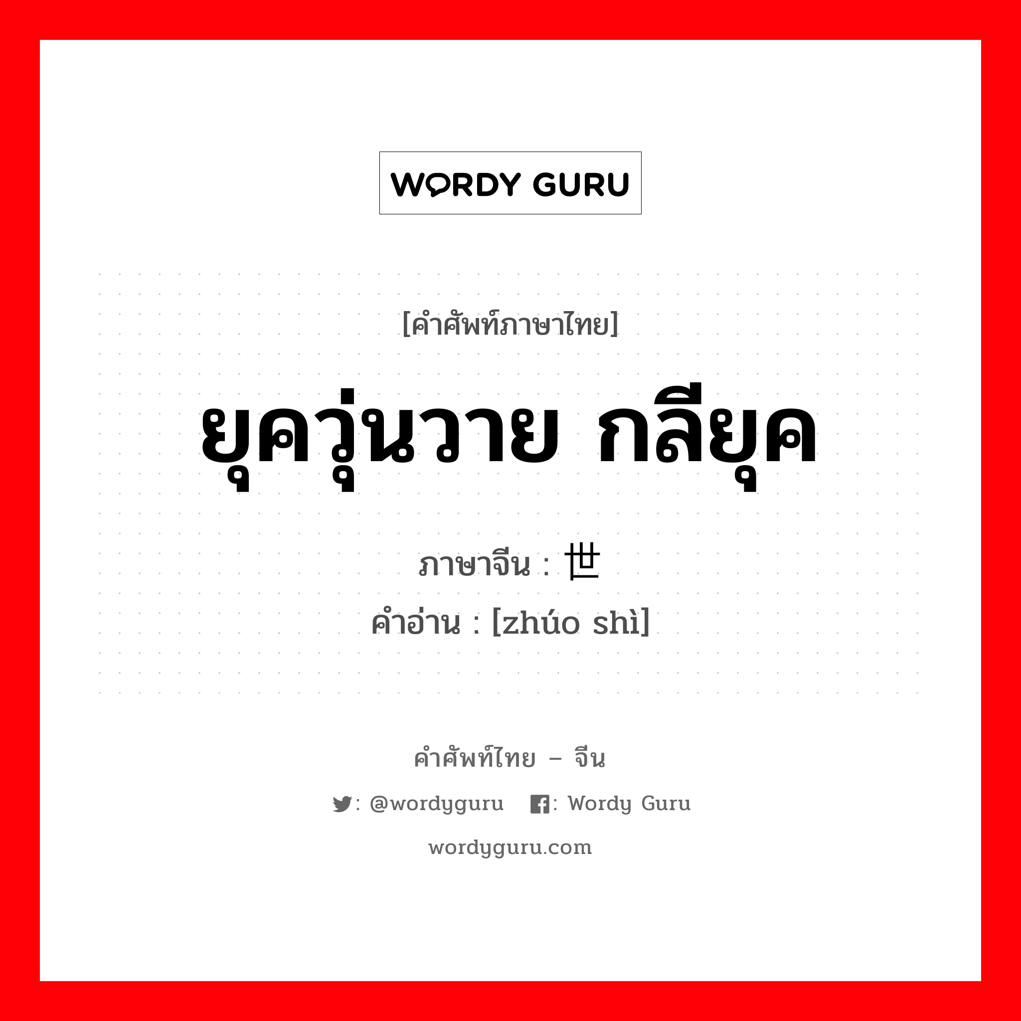 ยุควุ่นวาย กลียุค ภาษาจีนคืออะไร, คำศัพท์ภาษาไทย - จีน ยุควุ่นวาย กลียุค ภาษาจีน 浊世 คำอ่าน [zhúo shì]