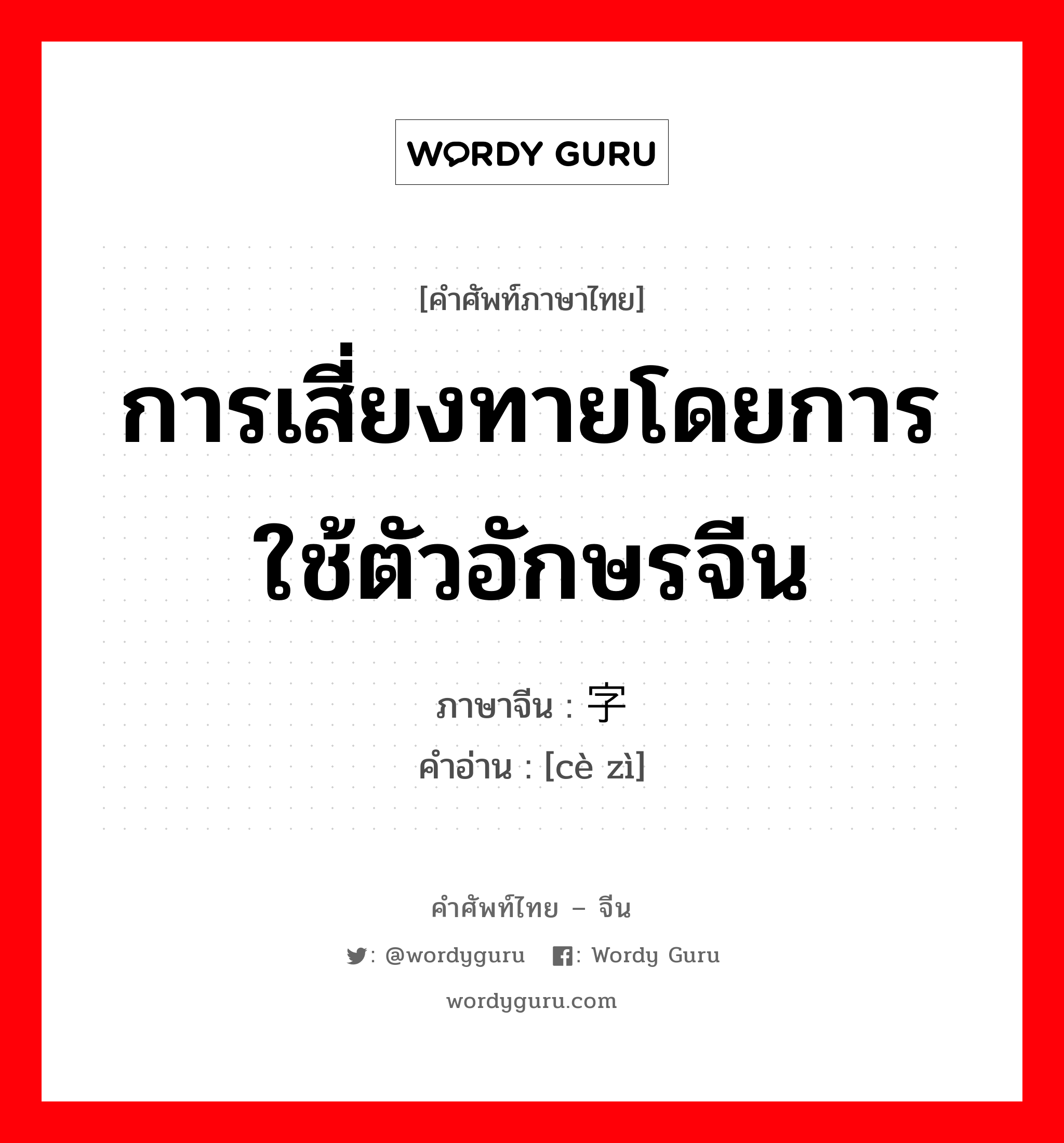 การเสี่ยงทายโดยการใช้ตัวอักษรจีน ภาษาจีนคืออะไร, คำศัพท์ภาษาไทย - จีน การเสี่ยงทายโดยการใช้ตัวอักษรจีน ภาษาจีน 测字 คำอ่าน [cè zì]