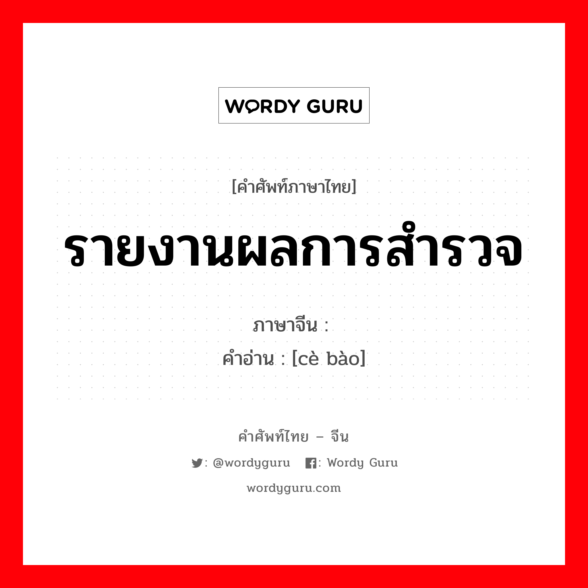 รายงานผลการสำรวจ ภาษาจีนคืออะไร, คำศัพท์ภาษาไทย - จีน รายงานผลการสำรวจ ภาษาจีน 测报 คำอ่าน [cè bào]