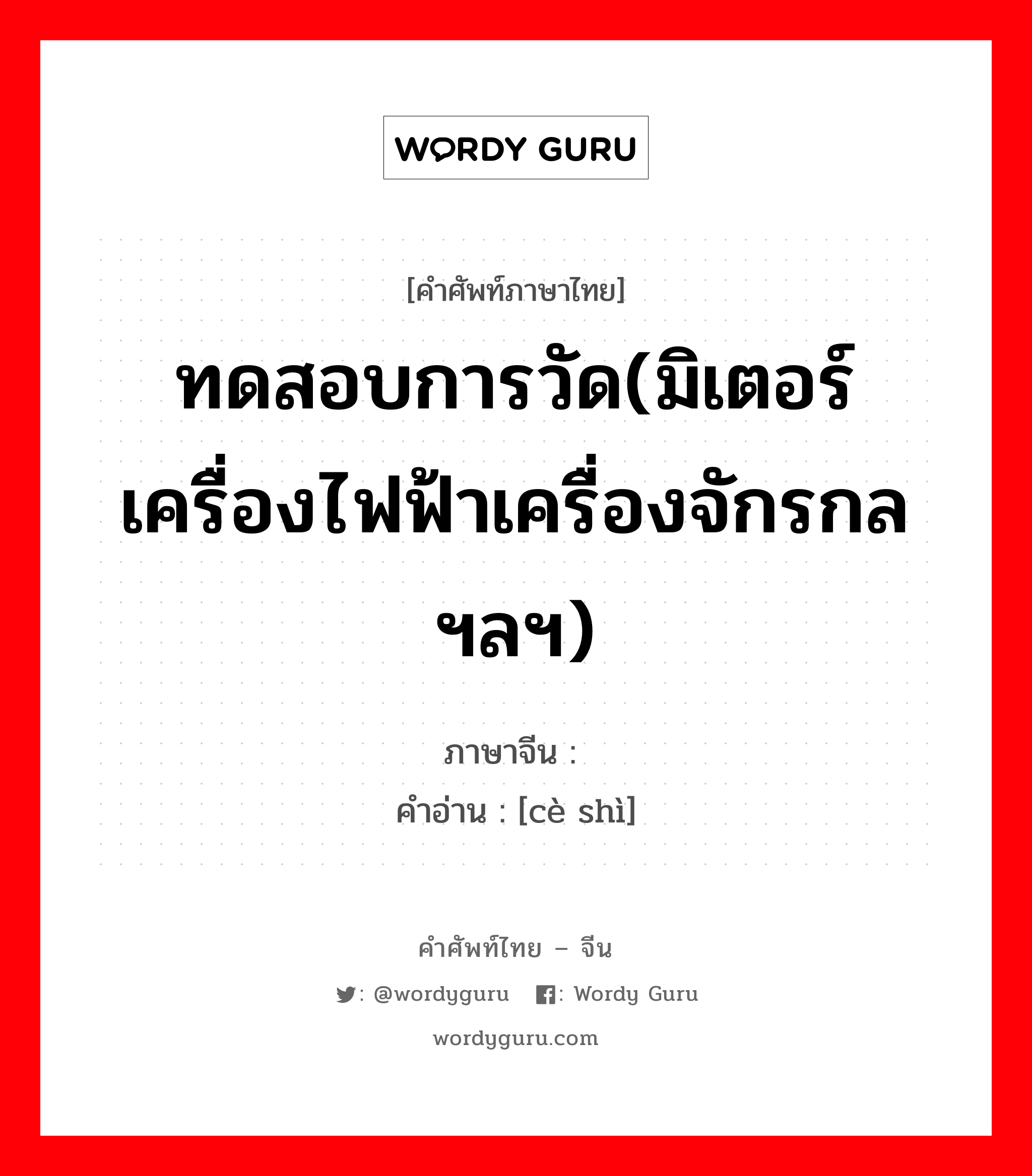 ทดสอบการวัด(มิเตอร์เครื่องไฟฟ้าเครื่องจักรกลฯลฯ) ภาษาจีนคืออะไร, คำศัพท์ภาษาไทย - จีน ทดสอบการวัด(มิเตอร์เครื่องไฟฟ้าเครื่องจักรกลฯลฯ) ภาษาจีน 测试 คำอ่าน [cè shì]