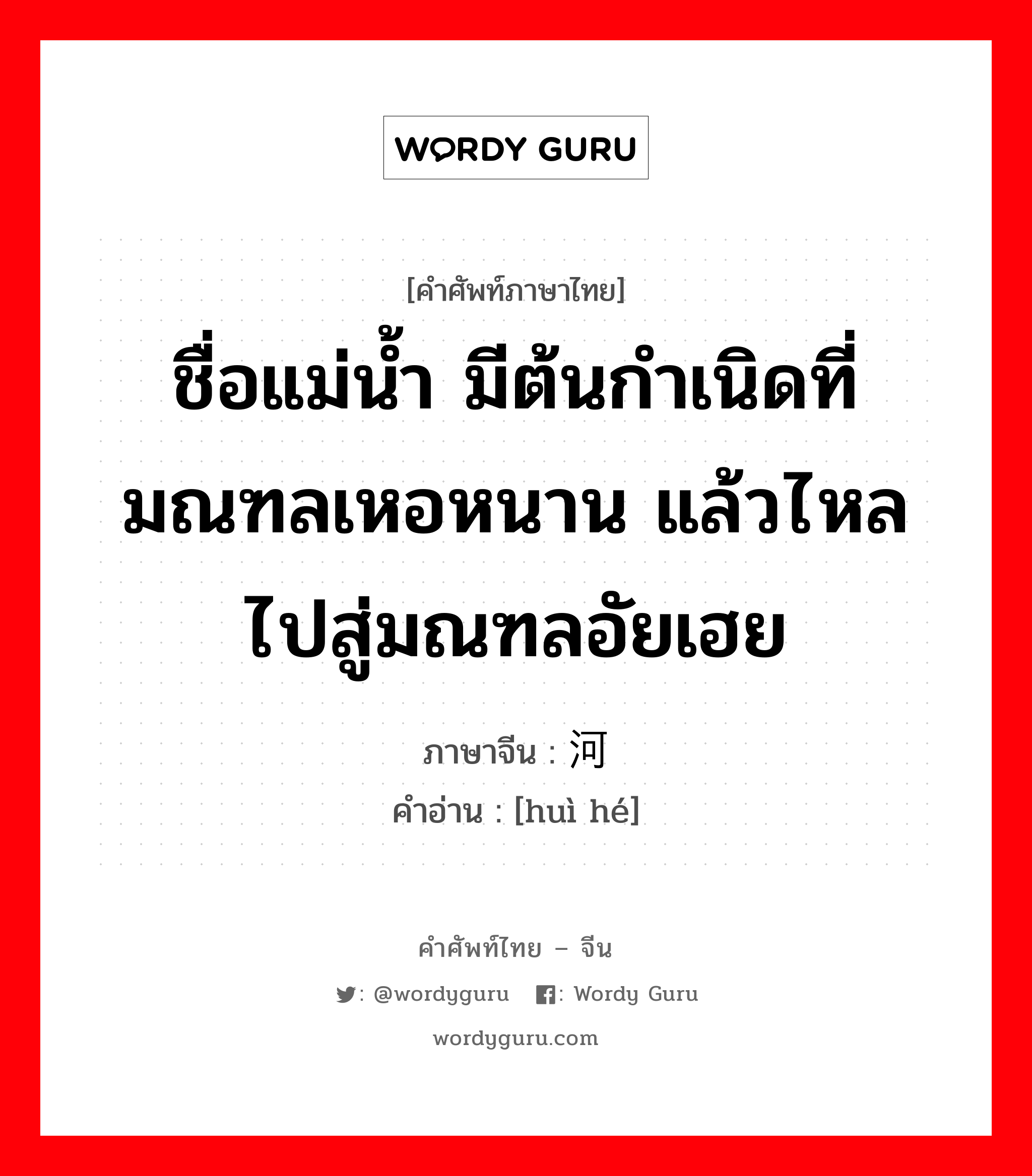 ชื่อแม่น้ำ มีต้นกำเนิดที่มณฑลเหอหนาน แล้วไหลไปสู่มณฑลอัยเฮย ภาษาจีนคืออะไร, คำศัพท์ภาษาไทย - จีน ชื่อแม่น้ำ มีต้นกำเนิดที่มณฑลเหอหนาน แล้วไหลไปสู่มณฑลอัยเฮย ภาษาจีน 浍河 คำอ่าน [huì hé]