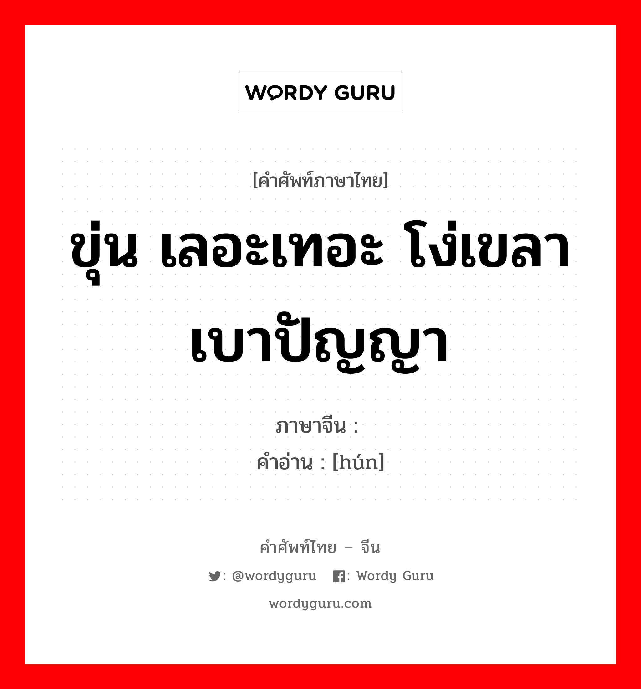 ขุ่น เลอะเทอะ โง่เขลาเบาปัญญา ภาษาจีนคืออะไร, คำศัพท์ภาษาไทย - จีน ขุ่น เลอะเทอะ โง่เขลาเบาปัญญา ภาษาจีน 浑 คำอ่าน [hún]