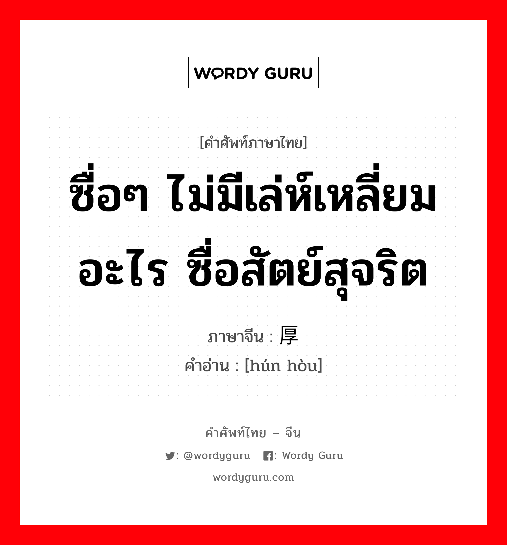 ซื่อๆ ไม่มีเล่ห์เหลี่ยมอะไร ซื่อสัตย์สุจริต ภาษาจีนคืออะไร, คำศัพท์ภาษาไทย - จีน ซื่อๆ ไม่มีเล่ห์เหลี่ยมอะไร ซื่อสัตย์สุจริต ภาษาจีน 浑厚 คำอ่าน [hún hòu]