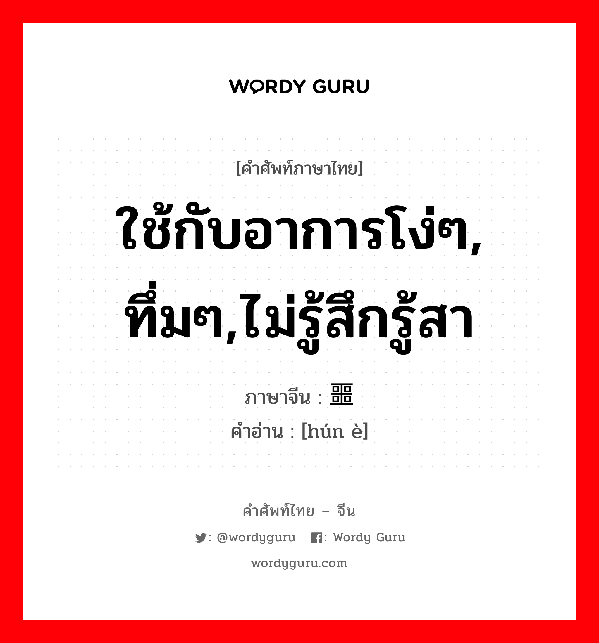 ใช้กับอาการโง่ๆ, ทึ่มๆ,ไม่รู้สึกรู้สา ภาษาจีนคืออะไร, คำศัพท์ภาษาไทย - จีน ใช้กับอาการโง่ๆ, ทึ่มๆ,ไม่รู้สึกรู้สา ภาษาจีน 浑噩 คำอ่าน [hún è]