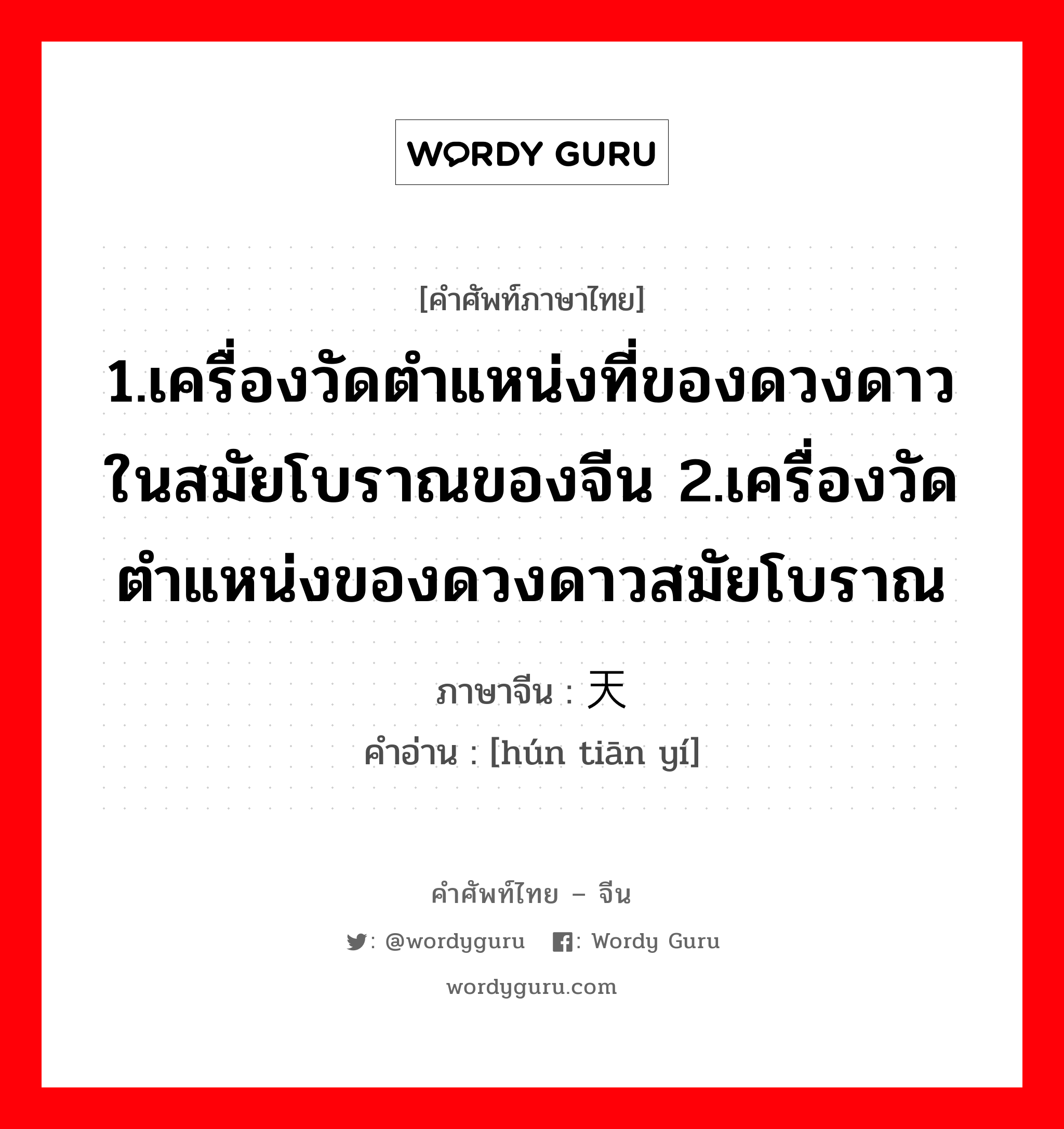 1.เครื่องวัดตำแหน่งที่ของดวงดาวในสมัยโบราณของจีน 2.เครื่องวัดตำแหน่งของดวงดาวสมัยโบราณ ภาษาจีนคืออะไร, คำศัพท์ภาษาไทย - จีน 1.เครื่องวัดตำแหน่งที่ของดวงดาวในสมัยโบราณของจีน 2.เครื่องวัดตำแหน่งของดวงดาวสมัยโบราณ ภาษาจีน 浑天仪 คำอ่าน [hún tiān yí]