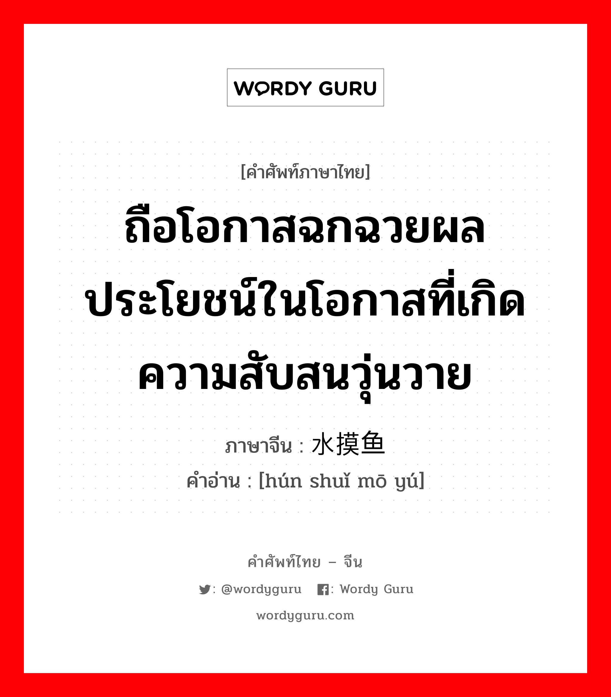 ถือโอกาสฉกฉวยผลประโยชน์ในโอกาสที่เกิดความสับสนวุ่นวาย ภาษาจีนคืออะไร, คำศัพท์ภาษาไทย - จีน ถือโอกาสฉกฉวยผลประโยชน์ในโอกาสที่เกิดความสับสนวุ่นวาย ภาษาจีน 浑水摸鱼 คำอ่าน [hún shuǐ mō yú]