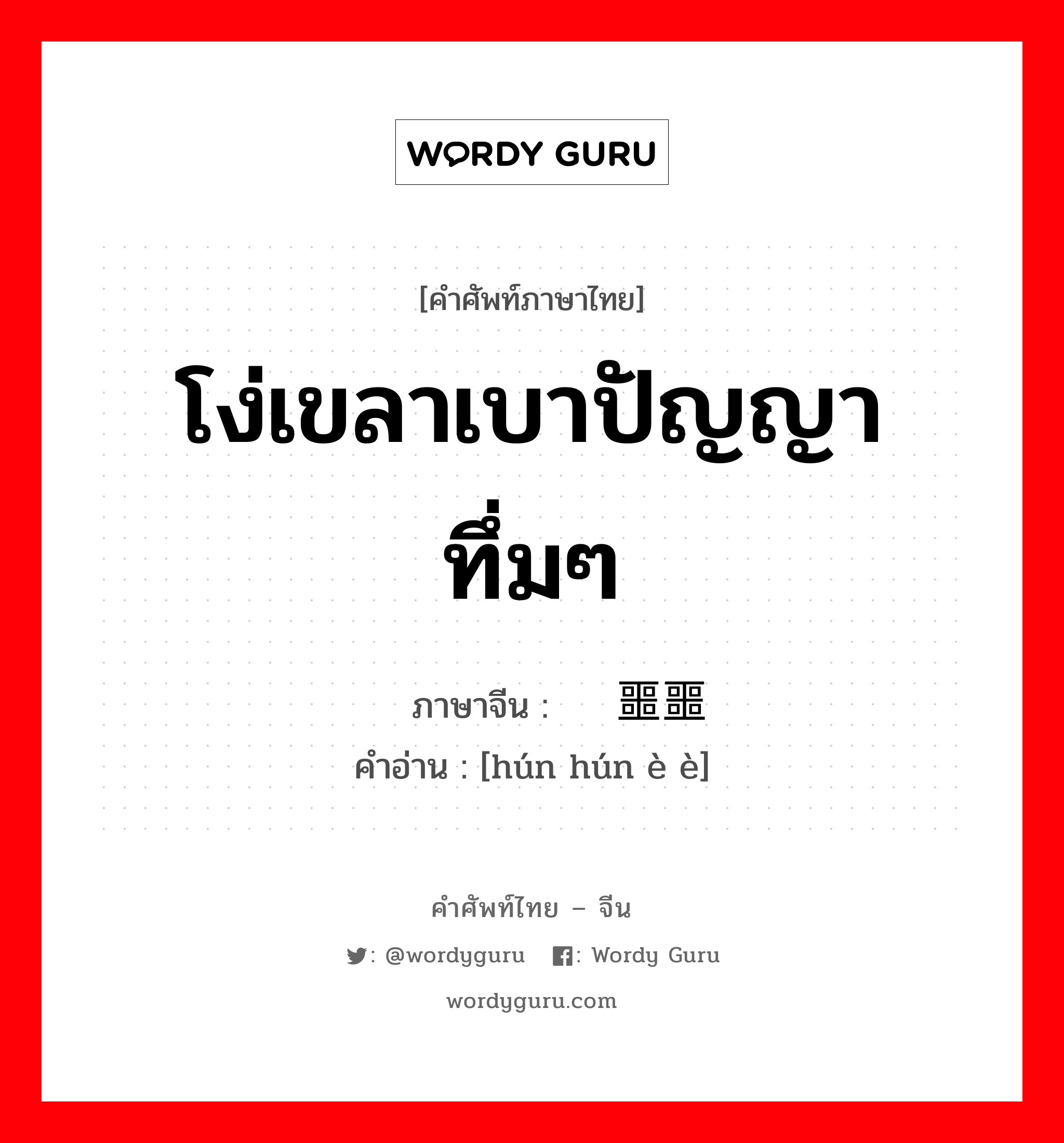 โง่เขลาเบาปัญญา ทึ่มๆ ภาษาจีนคืออะไร, คำศัพท์ภาษาไทย - จีน โง่เขลาเบาปัญญา ทึ่มๆ ภาษาจีน 浑浑噩噩 คำอ่าน [hún hún è è]