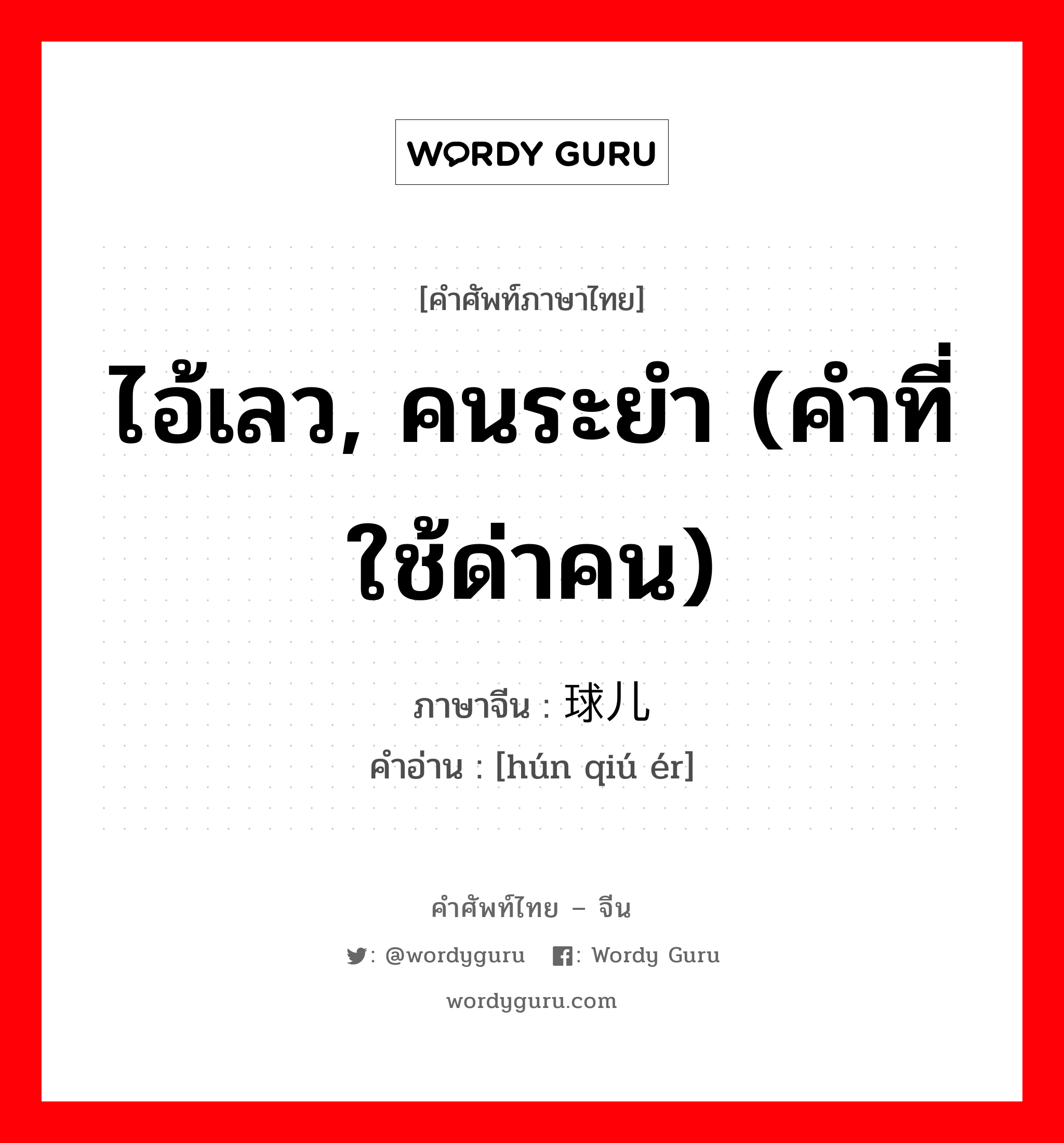 ไอ้เลว, คนระยำ (คำที่ใช้ด่าคน) ภาษาจีนคืออะไร, คำศัพท์ภาษาไทย - จีน ไอ้เลว, คนระยำ (คำที่ใช้ด่าคน) ภาษาจีน 浑球儿 คำอ่าน [hún qiú ér]