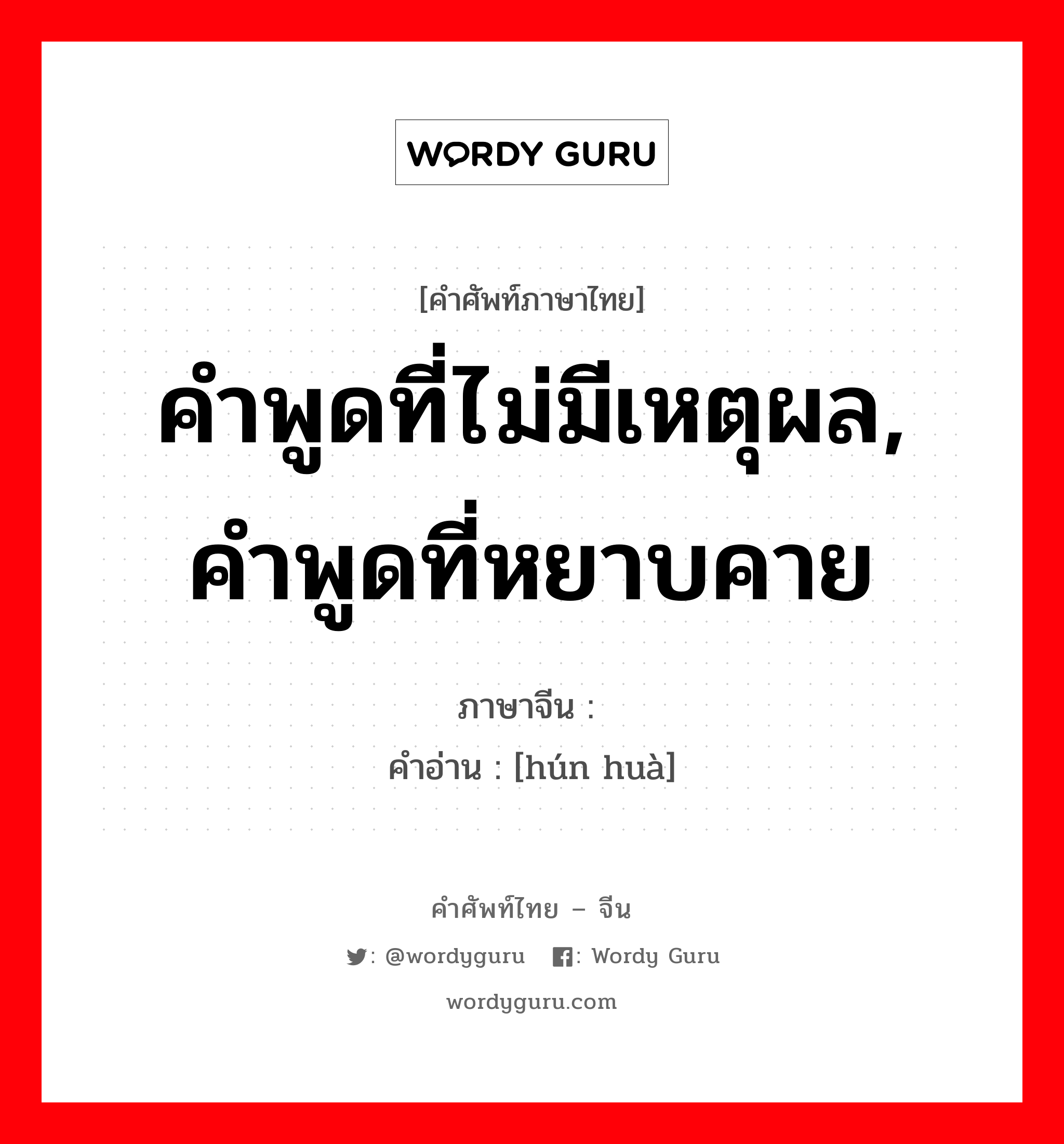 คำพูดที่ไม่มีเหตุผล, คำพูดที่หยาบคาย ภาษาจีนคืออะไร, คำศัพท์ภาษาไทย - จีน คำพูดที่ไม่มีเหตุผล, คำพูดที่หยาบคาย ภาษาจีน 浑话 คำอ่าน [hún huà]