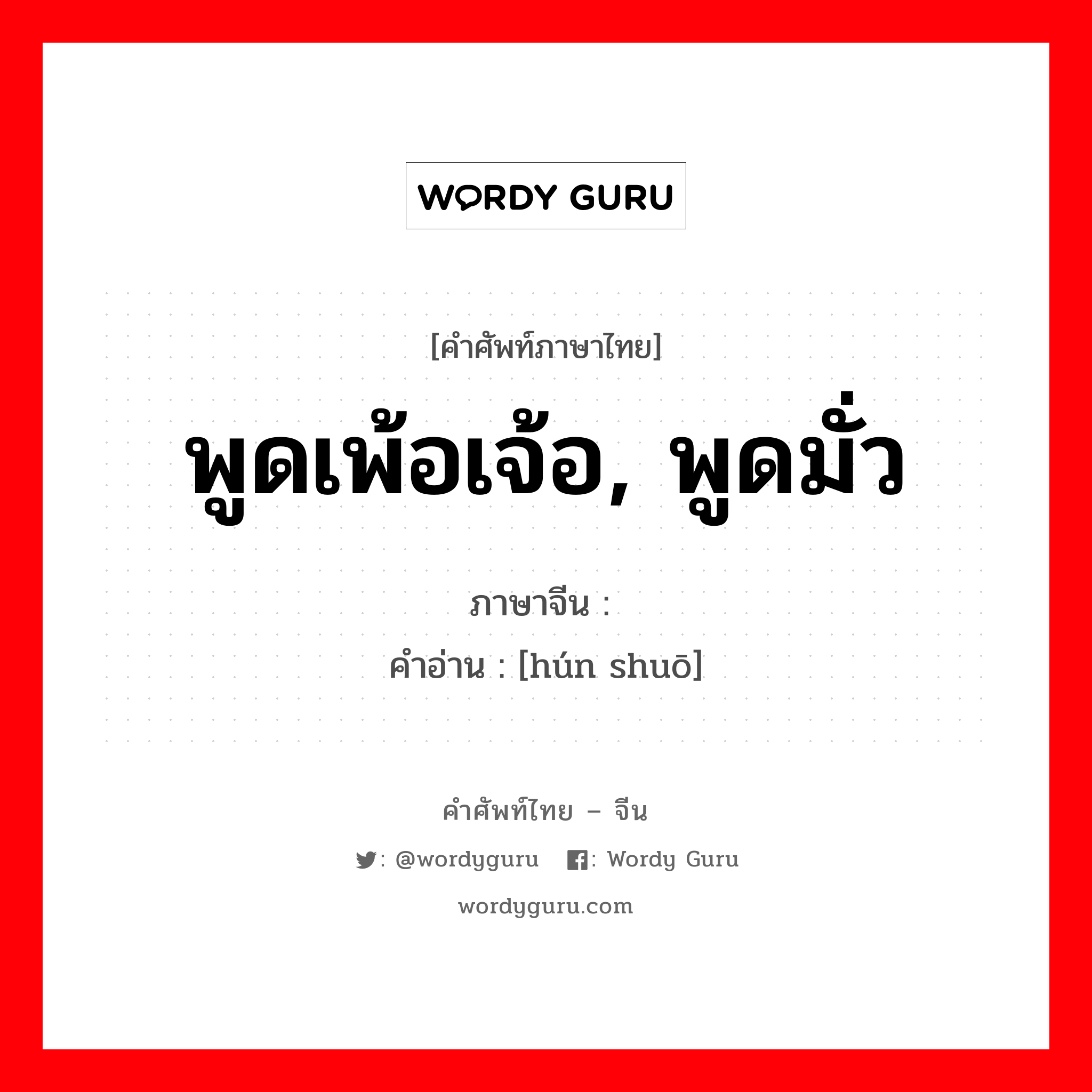 พูดเพ้อเจ้อ, พูดมั่ว ภาษาจีนคืออะไร, คำศัพท์ภาษาไทย - จีน พูดเพ้อเจ้อ, พูดมั่ว ภาษาจีน 浑说 คำอ่าน [hún shuō]