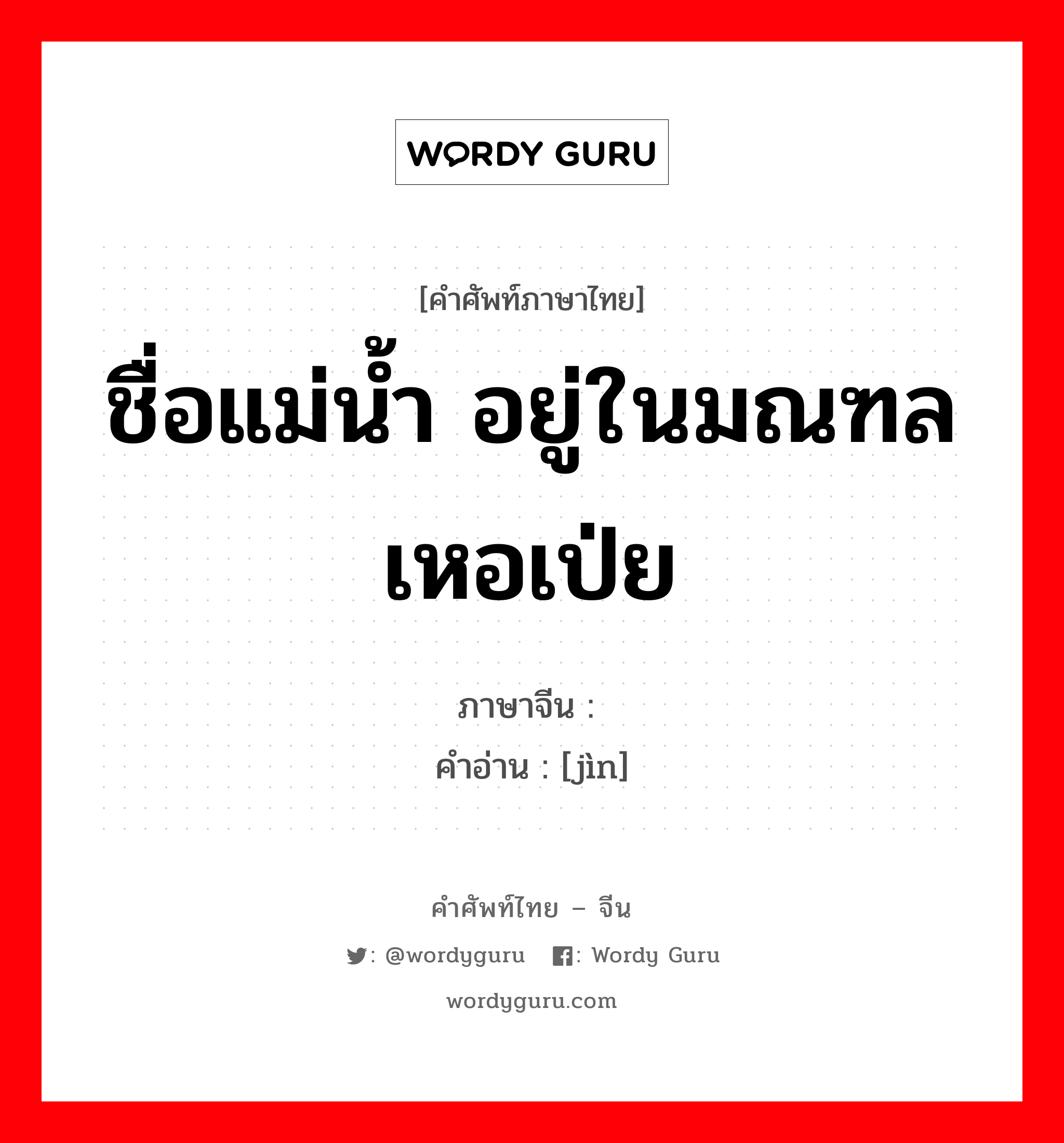 ชื่อแม่น้ำ อยู่ในมณฑลเหอเป่ย ภาษาจีนคืออะไร, คำศัพท์ภาษาไทย - จีน ชื่อแม่น้ำ อยู่ในมณฑลเหอเป่ย ภาษาจีน 浕 คำอ่าน [jìn]