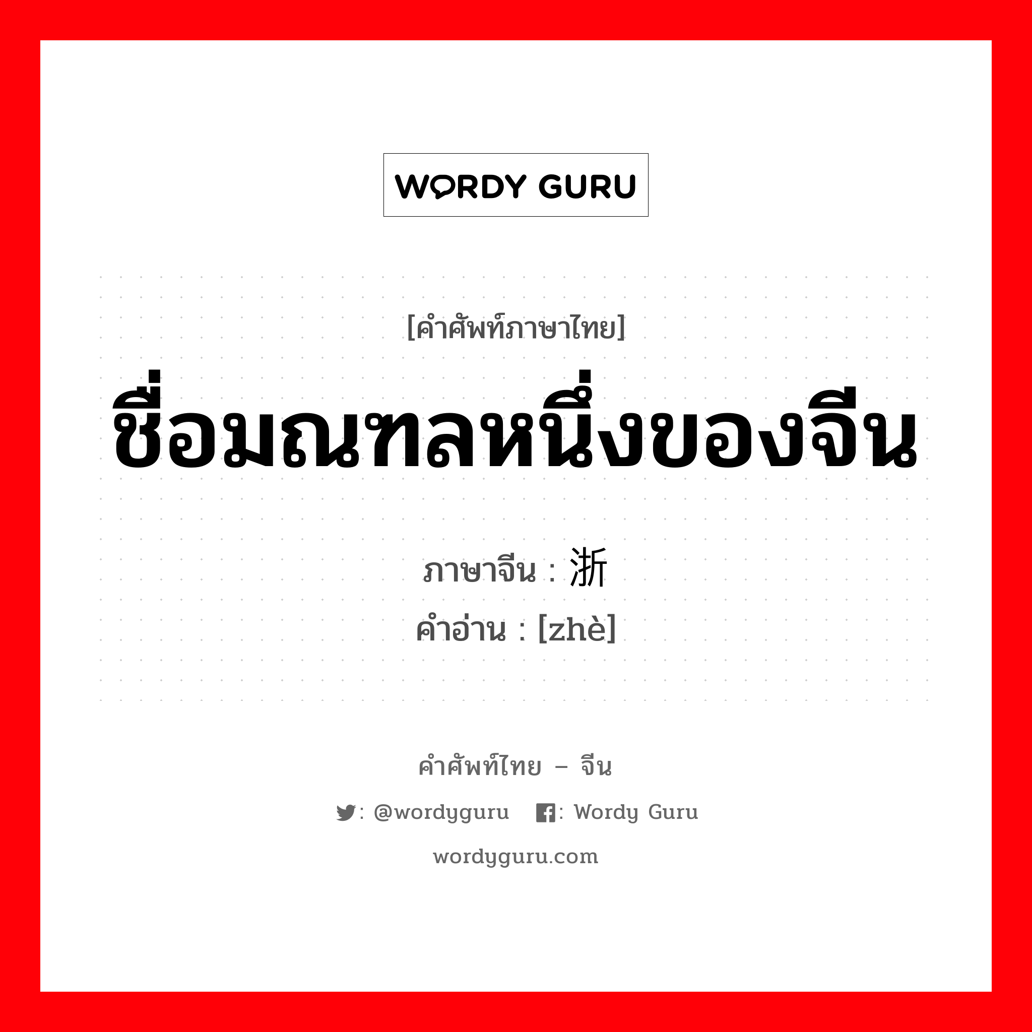 ชื่อมณฑลหนึ่งของจีน ภาษาจีนคืออะไร, คำศัพท์ภาษาไทย - จีน ชื่อมณฑลหนึ่งของจีน ภาษาจีน 浙 คำอ่าน [zhè]