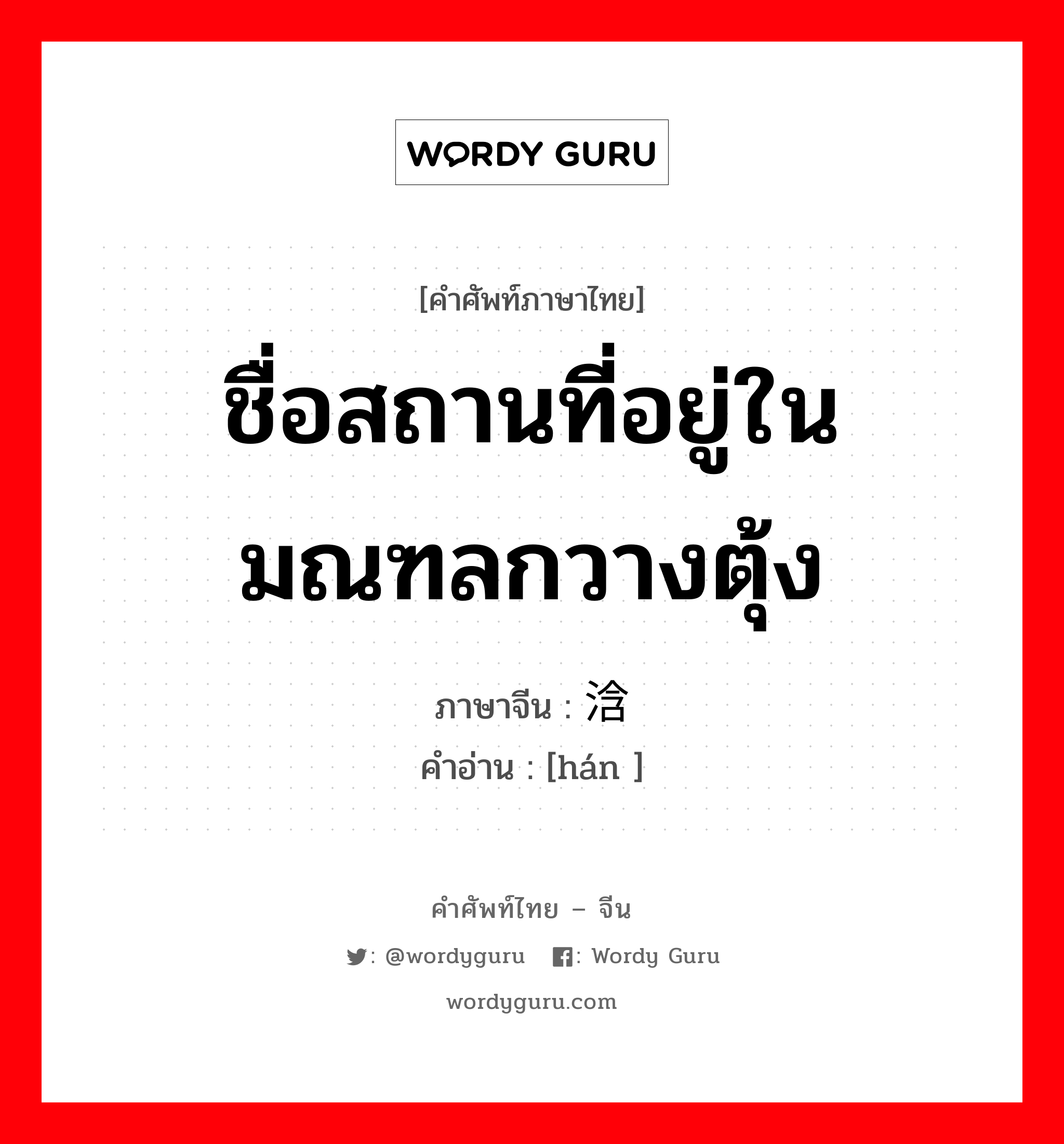 ชื่อสถานที่อยู่ในมณฑลกวางตุ้ง ภาษาจีนคืออะไร, คำศัพท์ภาษาไทย - จีน ชื่อสถานที่อยู่ในมณฑลกวางตุ้ง ภาษาจีน 浛 คำอ่าน [hán ]