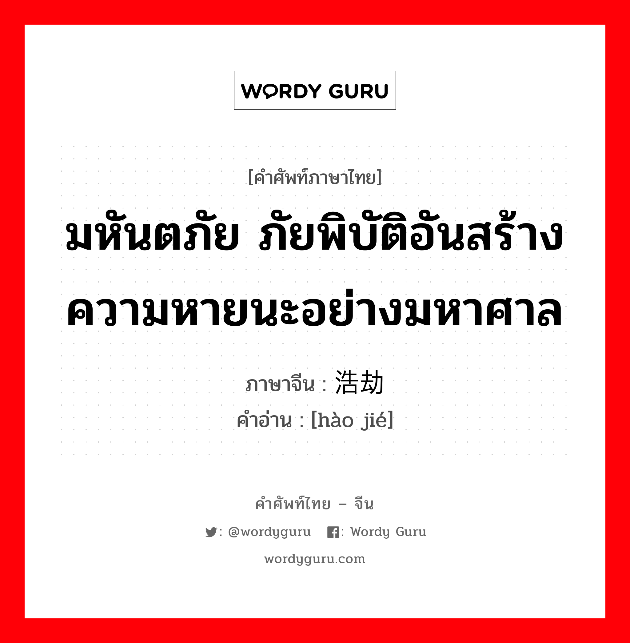 มหันตภัย ภัยพิบัติอันสร้างความหายนะอย่างมหาศาล ภาษาจีนคืออะไร, คำศัพท์ภาษาไทย - จีน มหันตภัย ภัยพิบัติอันสร้างความหายนะอย่างมหาศาล ภาษาจีน 浩劫 คำอ่าน [hào jié]