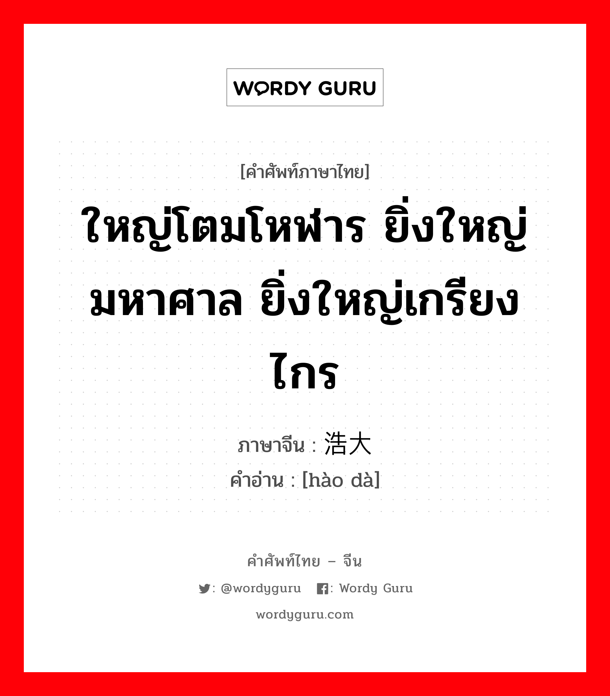 ใหญ่โตมโหฬาร ยิ่งใหญ่มหาศาล ยิ่งใหญ่เกรียงไกร ภาษาจีนคืออะไร, คำศัพท์ภาษาไทย - จีน ใหญ่โตมโหฬาร ยิ่งใหญ่มหาศาล ยิ่งใหญ่เกรียงไกร ภาษาจีน 浩大 คำอ่าน [hào dà]