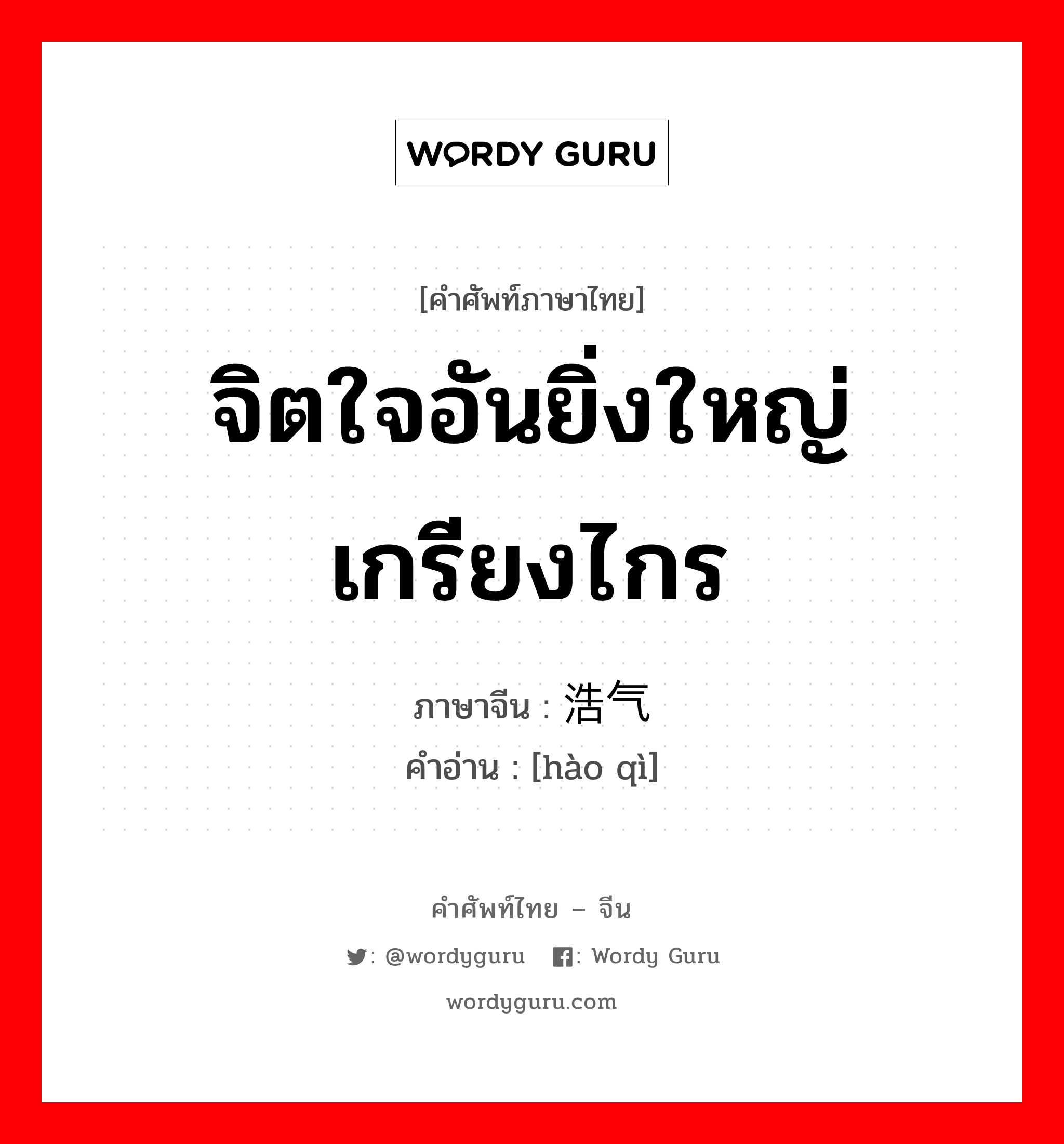 จิตใจอันยิ่งใหญ่เกรียงไกร ภาษาจีนคืออะไร, คำศัพท์ภาษาไทย - จีน จิตใจอันยิ่งใหญ่เกรียงไกร ภาษาจีน 浩气 คำอ่าน [hào qì]