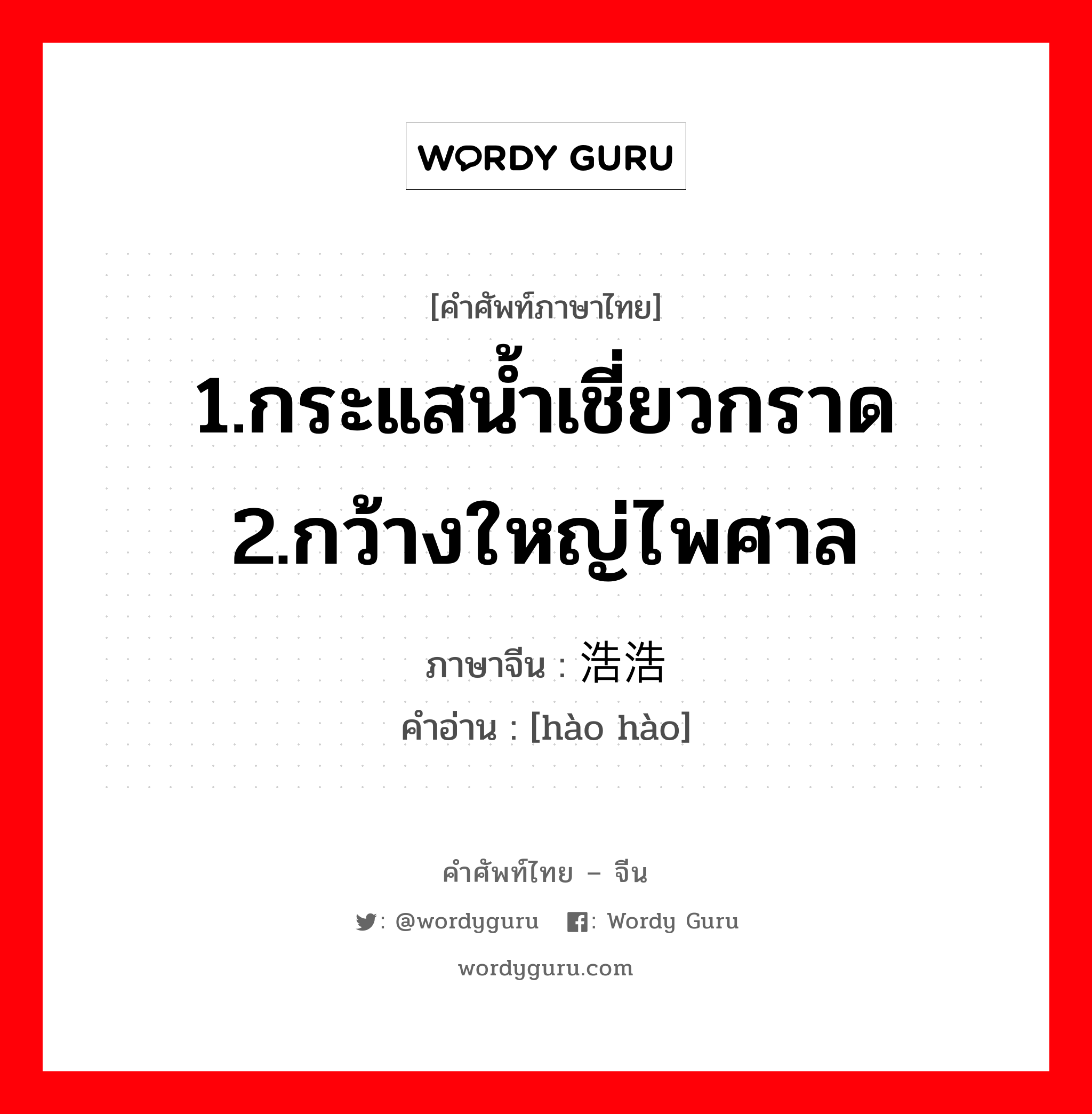 1.กระแสน้ำเชี่ยวกราด 2.กว้างใหญ่ไพศาล ภาษาจีนคืออะไร, คำศัพท์ภาษาไทย - จีน 1.กระแสน้ำเชี่ยวกราด 2.กว้างใหญ่ไพศาล ภาษาจีน 浩浩 คำอ่าน [hào hào]