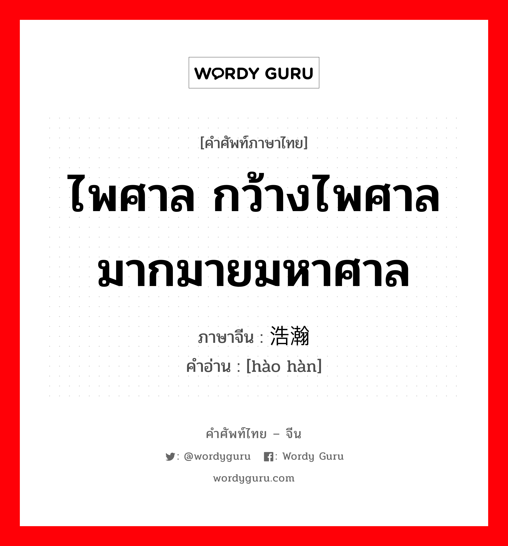 ไพศาล กว้างไพศาล มากมายมหาศาล ภาษาจีนคืออะไร, คำศัพท์ภาษาไทย - จีน ไพศาล กว้างไพศาล มากมายมหาศาล ภาษาจีน 浩瀚 คำอ่าน [hào hàn]