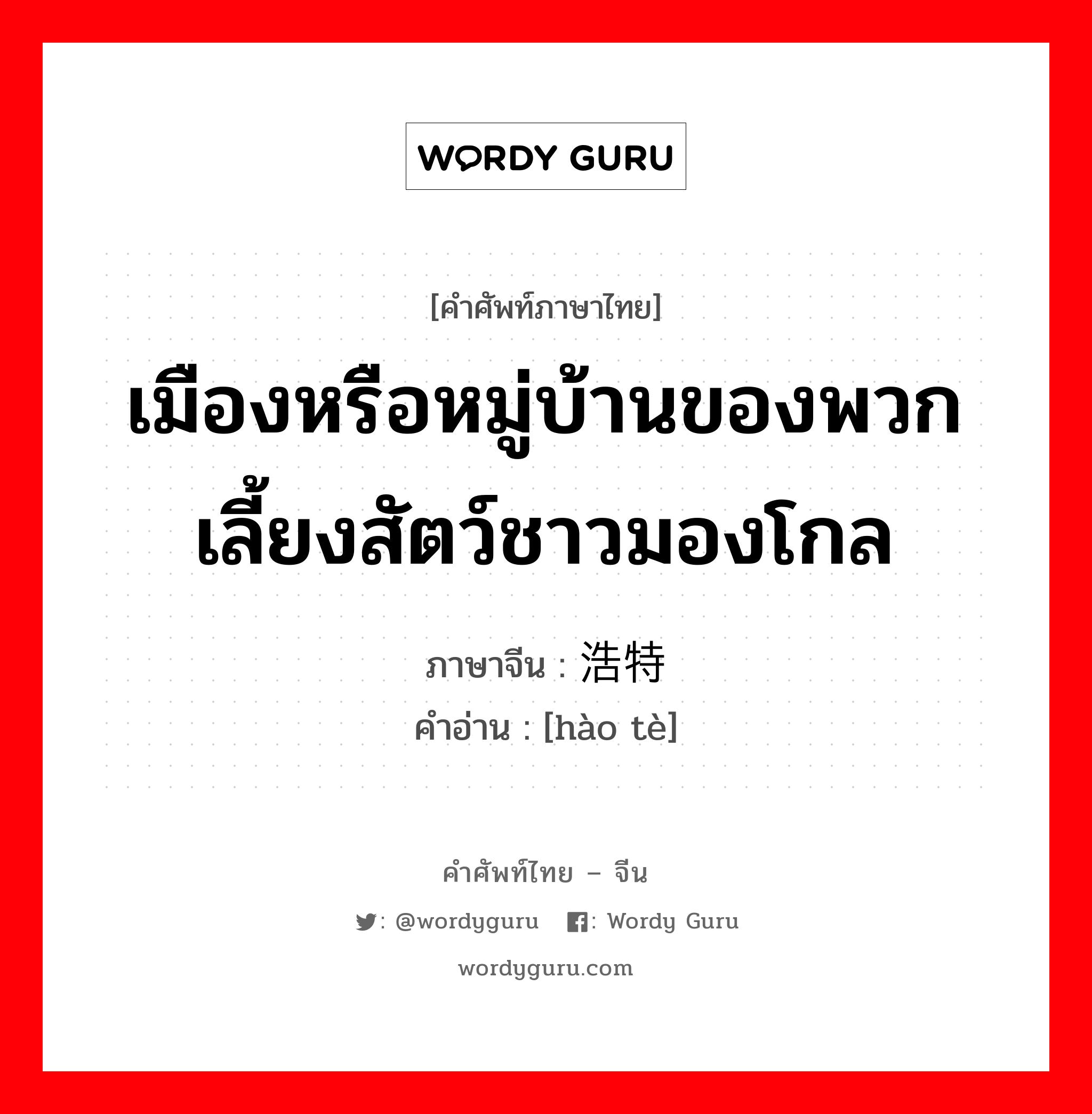 เมืองหรือหมู่บ้านของพวกเลี้ยงสัตว์ชาวมองโกล ภาษาจีนคืออะไร, คำศัพท์ภาษาไทย - จีน เมืองหรือหมู่บ้านของพวกเลี้ยงสัตว์ชาวมองโกล ภาษาจีน 浩特 คำอ่าน [hào tè]